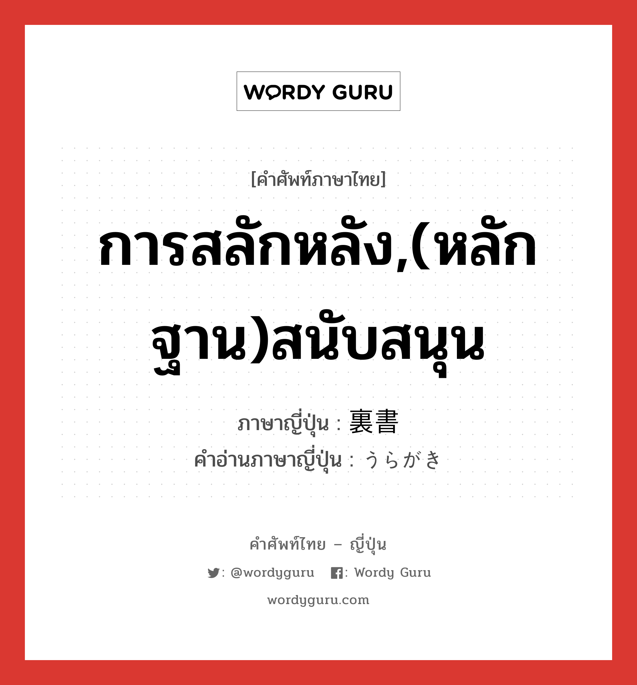 การสลักหลัง,(หลักฐาน)สนับสนุน ภาษาญี่ปุ่นคืออะไร, คำศัพท์ภาษาไทย - ญี่ปุ่น การสลักหลัง,(หลักฐาน)สนับสนุน ภาษาญี่ปุ่น 裏書 คำอ่านภาษาญี่ปุ่น うらがき หมวด n หมวด n