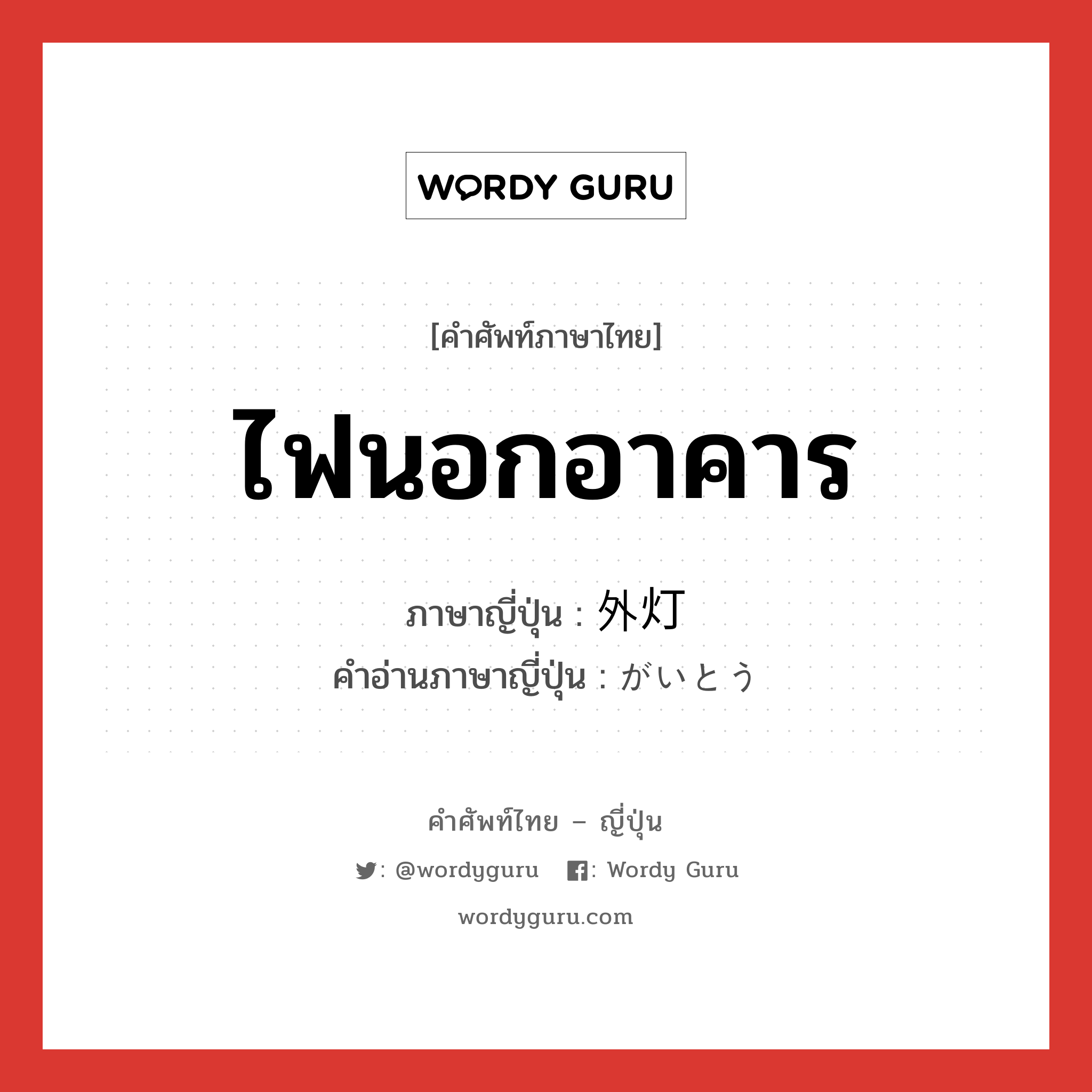 ไฟนอกอาคาร ภาษาญี่ปุ่นคืออะไร, คำศัพท์ภาษาไทย - ญี่ปุ่น ไฟนอกอาคาร ภาษาญี่ปุ่น 外灯 คำอ่านภาษาญี่ปุ่น がいとう หมวด n หมวด n