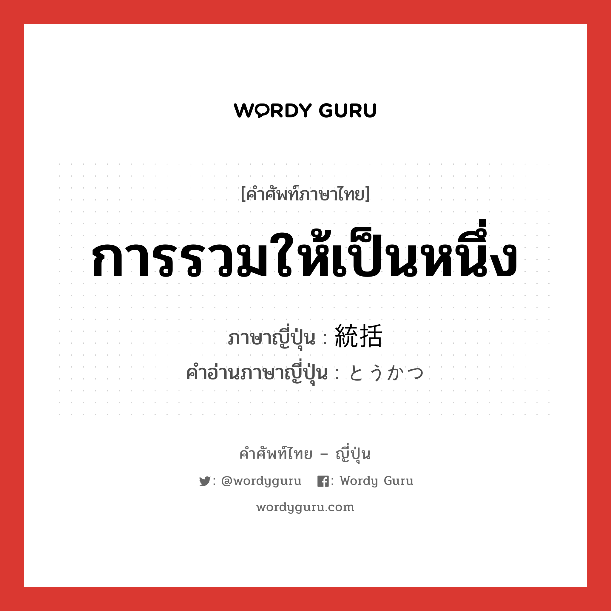 การรวมให้เป็นหนึ่ง ภาษาญี่ปุ่นคืออะไร, คำศัพท์ภาษาไทย - ญี่ปุ่น การรวมให้เป็นหนึ่ง ภาษาญี่ปุ่น 統括 คำอ่านภาษาญี่ปุ่น とうかつ หมวด n หมวด n