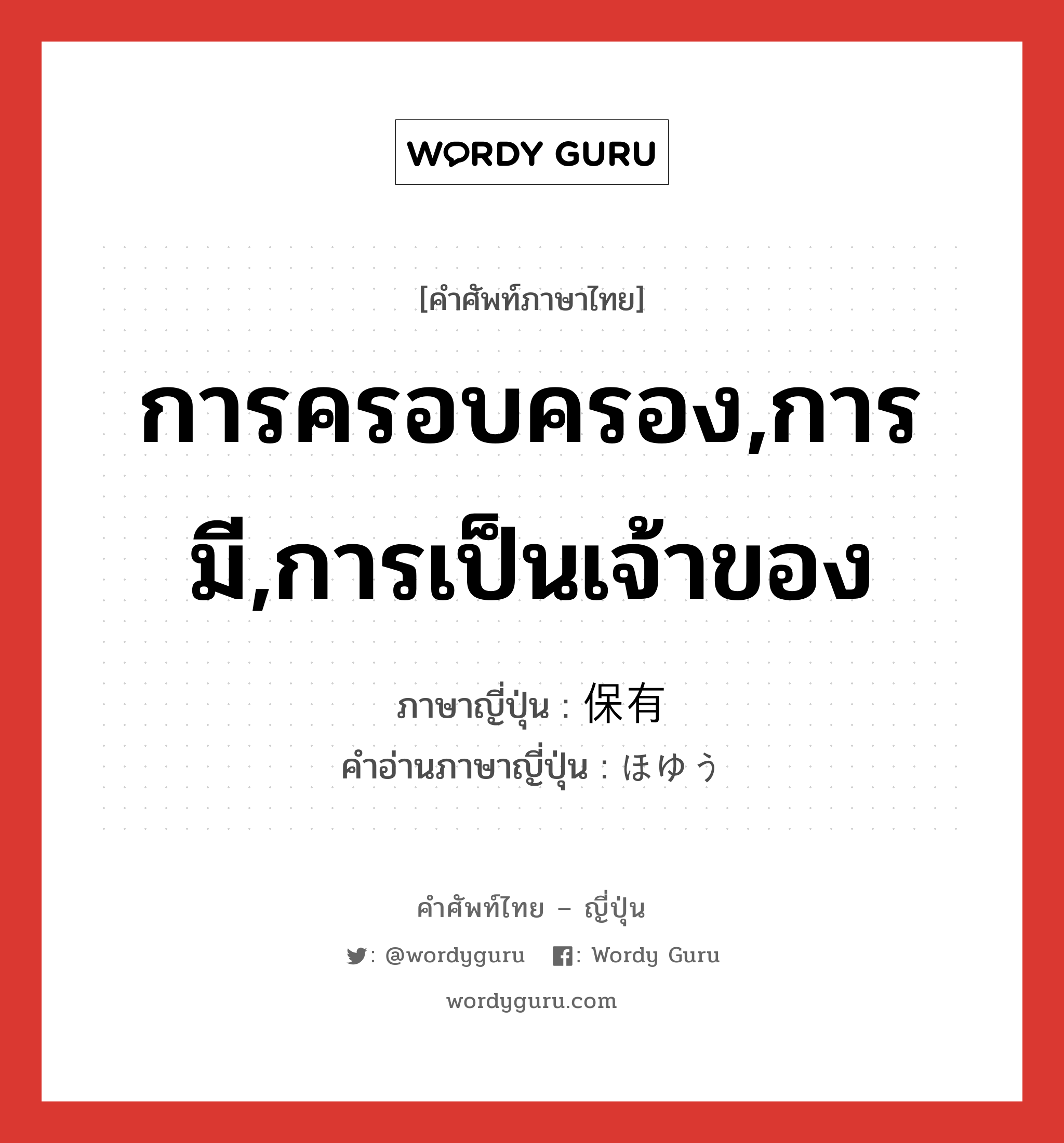 การครอบครอง,การมี,การเป็นเจ้าของ ภาษาญี่ปุ่นคืออะไร, คำศัพท์ภาษาไทย - ญี่ปุ่น การครอบครอง,การมี,การเป็นเจ้าของ ภาษาญี่ปุ่น 保有 คำอ่านภาษาญี่ปุ่น ほゆう หมวด n หมวด n