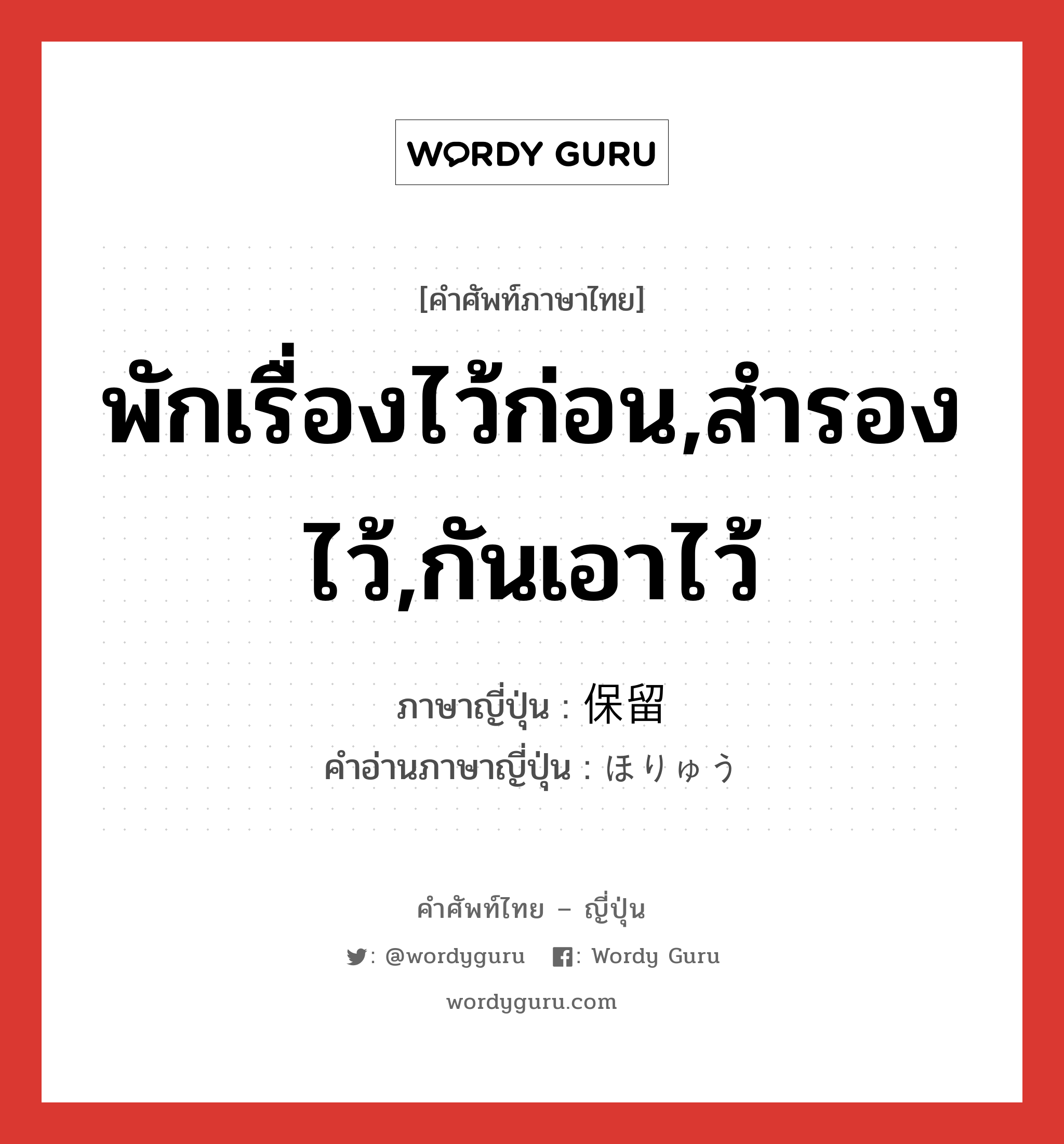 พักเรื่องไว้ก่อน,สำรองไว้,กันเอาไว้ ภาษาญี่ปุ่นคืออะไร, คำศัพท์ภาษาไทย - ญี่ปุ่น พักเรื่องไว้ก่อน,สำรองไว้,กันเอาไว้ ภาษาญี่ปุ่น 保留 คำอ่านภาษาญี่ปุ่น ほりゅう หมวด n หมวด n