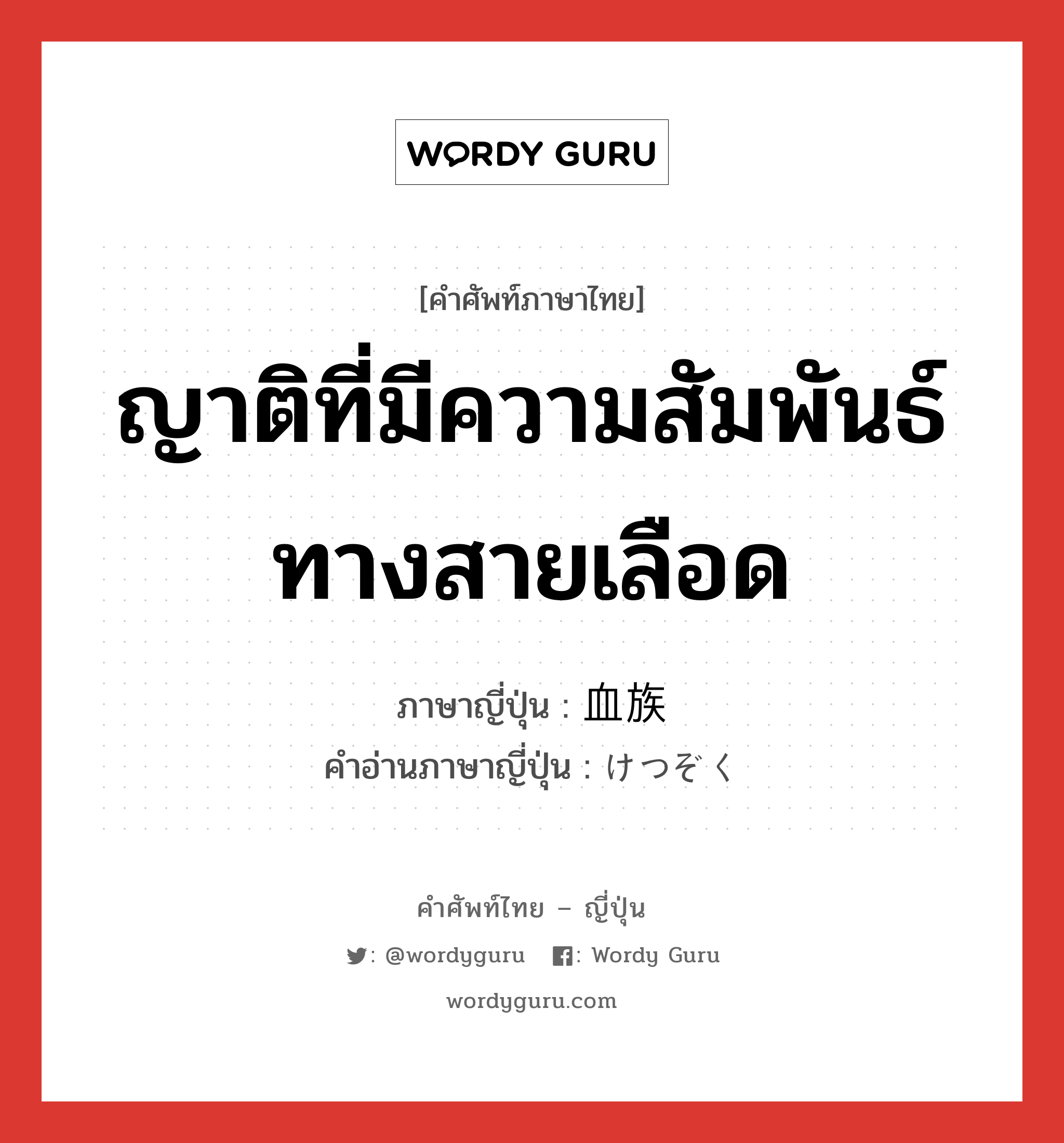 ญาติที่มีความสัมพันธ์ทางสายเลือด ภาษาญี่ปุ่นคืออะไร, คำศัพท์ภาษาไทย - ญี่ปุ่น ญาติที่มีความสัมพันธ์ทางสายเลือด ภาษาญี่ปุ่น 血族 คำอ่านภาษาญี่ปุ่น けつぞく หมวด n หมวด n