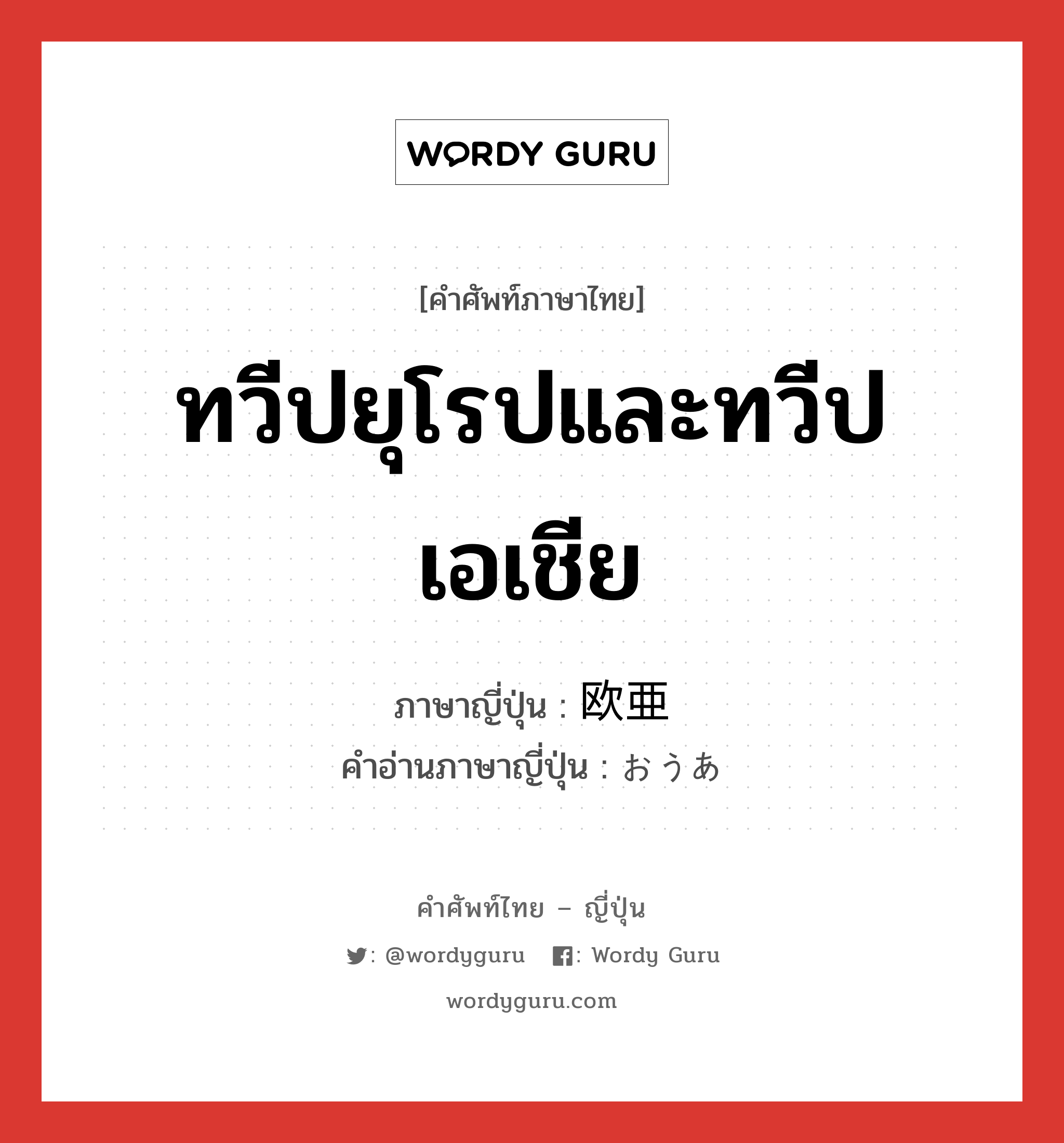 ทวีปยุโรปและทวีปเอเชีย ภาษาญี่ปุ่นคืออะไร, คำศัพท์ภาษาไทย - ญี่ปุ่น ทวีปยุโรปและทวีปเอเชีย ภาษาญี่ปุ่น 欧亜 คำอ่านภาษาญี่ปุ่น おうあ หมวด n หมวด n