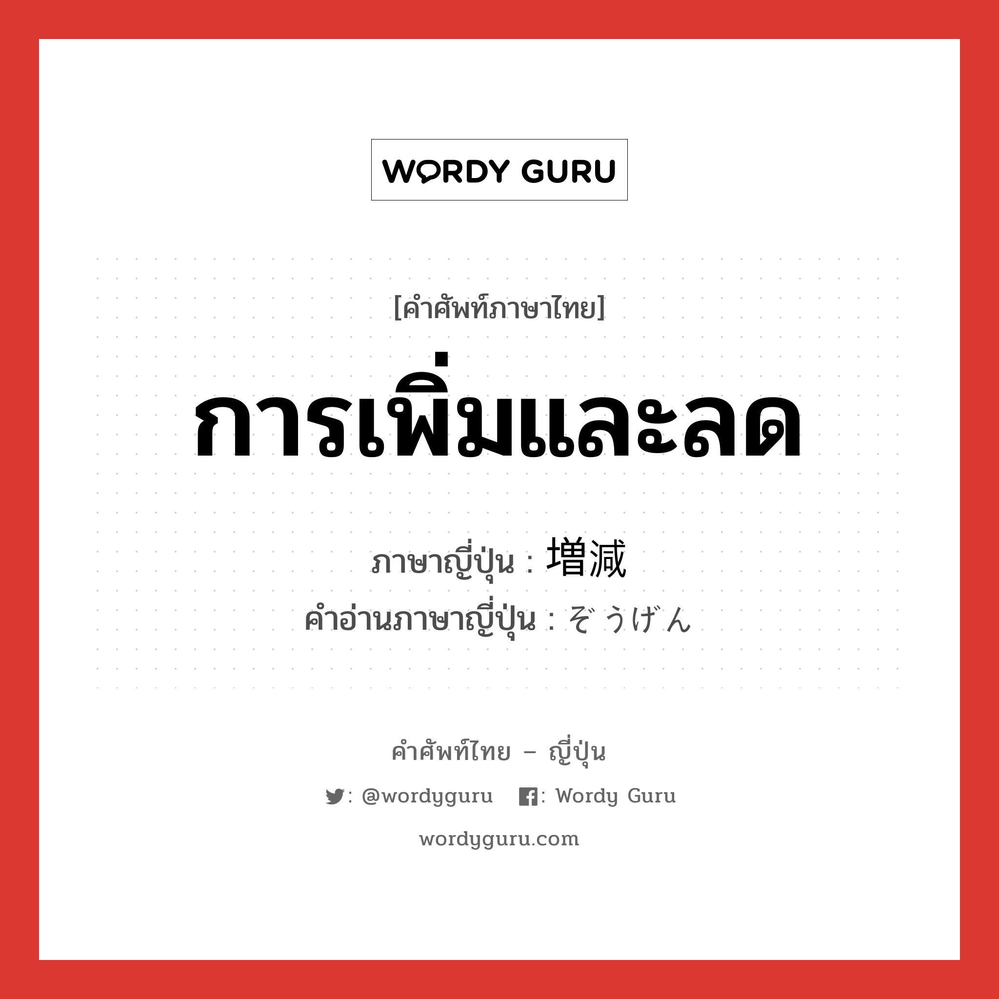 การเพิ่มและลด ภาษาญี่ปุ่นคืออะไร, คำศัพท์ภาษาไทย - ญี่ปุ่น การเพิ่มและลด ภาษาญี่ปุ่น 増減 คำอ่านภาษาญี่ปุ่น ぞうげん หมวด n หมวด n