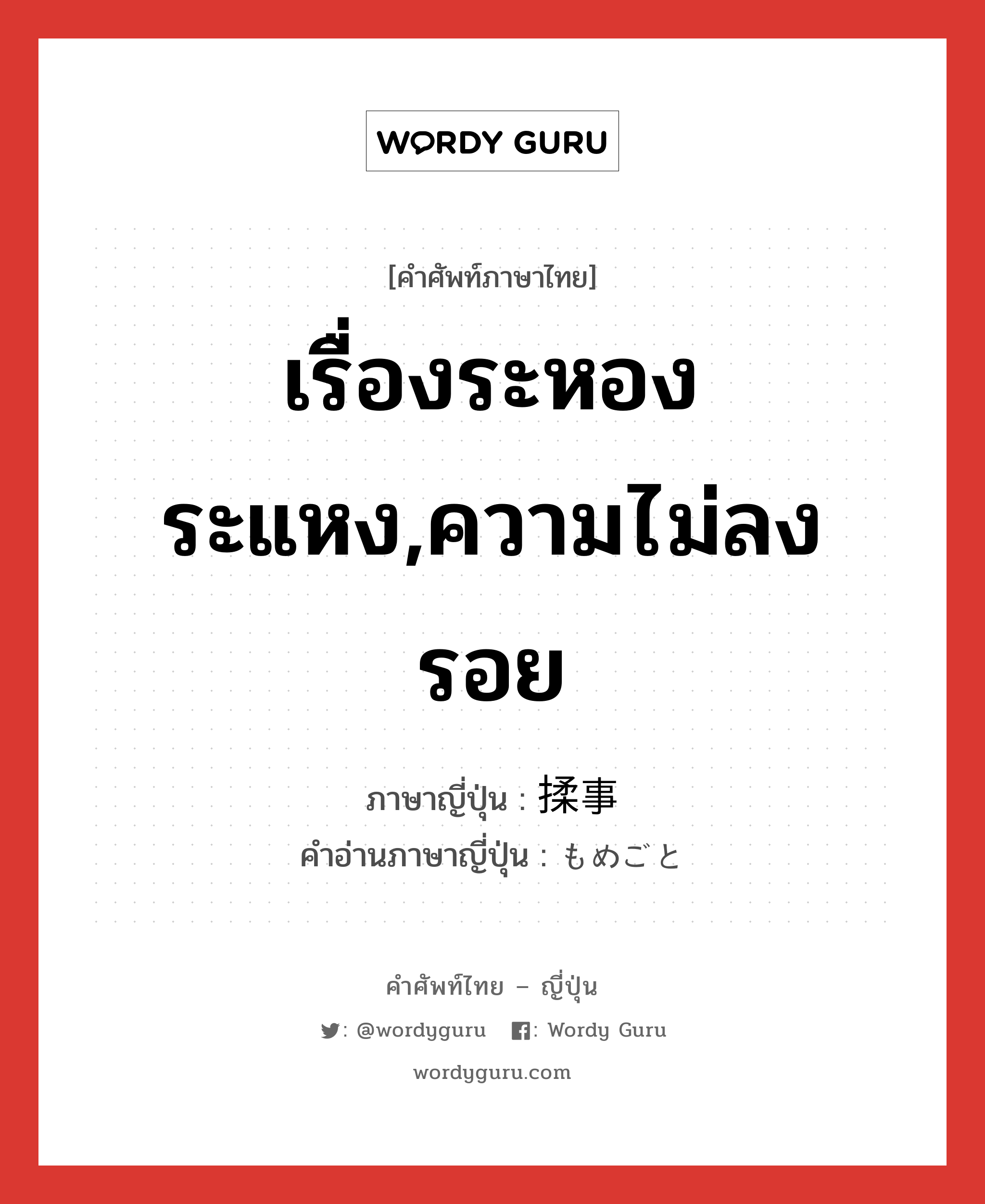 เรื่องระหองระแหง,ความไม่ลงรอย ภาษาญี่ปุ่นคืออะไร, คำศัพท์ภาษาไทย - ญี่ปุ่น เรื่องระหองระแหง,ความไม่ลงรอย ภาษาญี่ปุ่น 揉事 คำอ่านภาษาญี่ปุ่น もめごと หมวด n หมวด n