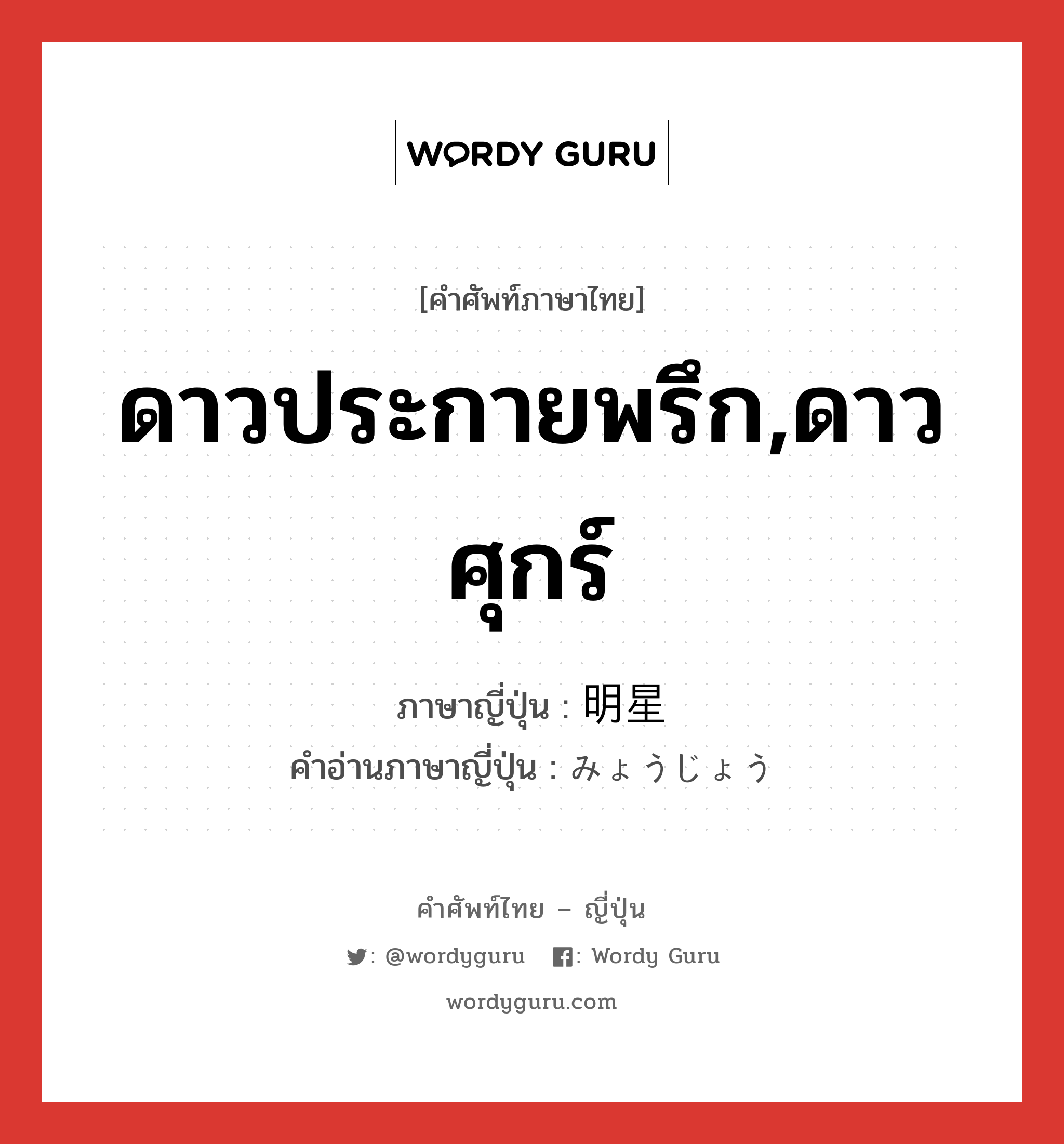 ดาวประกายพรึก,ดาวศุกร์ ภาษาญี่ปุ่นคืออะไร, คำศัพท์ภาษาไทย - ญี่ปุ่น ดาวประกายพรึก,ดาวศุกร์ ภาษาญี่ปุ่น 明星 คำอ่านภาษาญี่ปุ่น みょうじょう หมวด n หมวด n