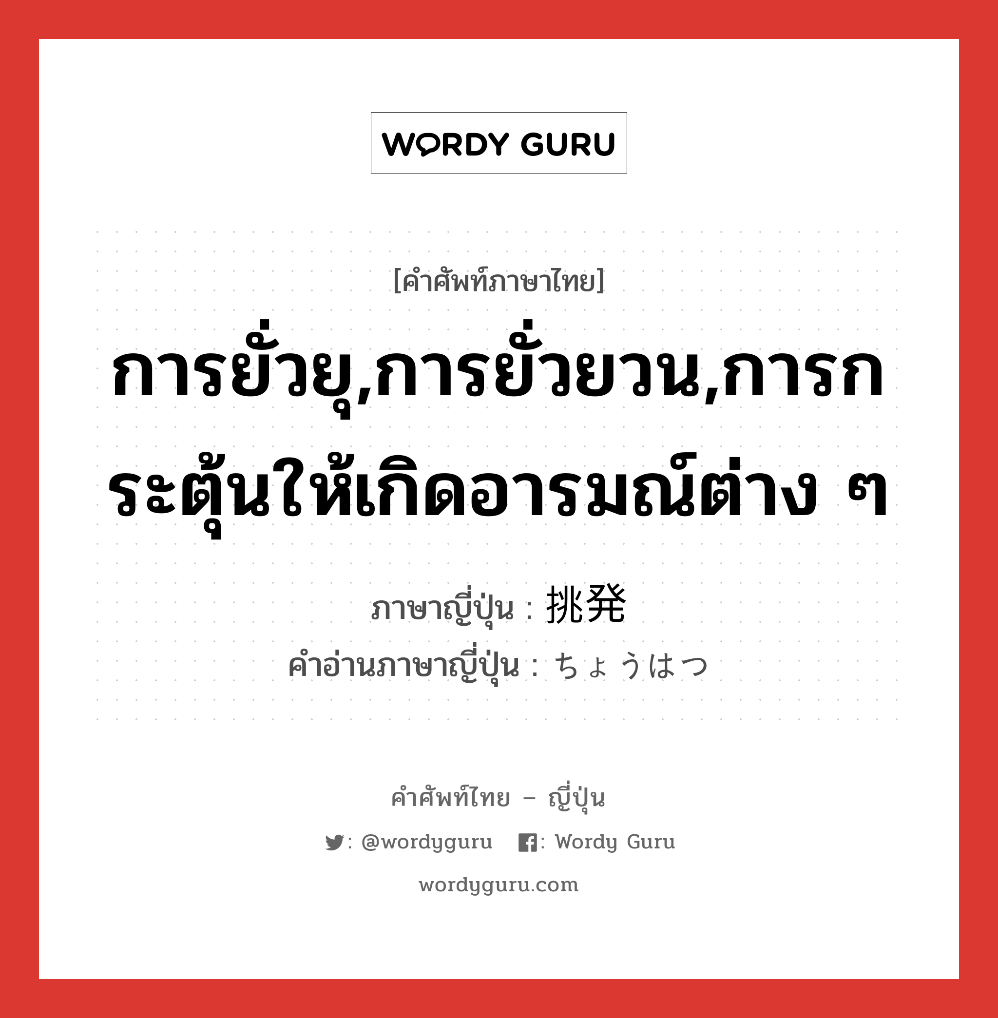 การยั่วยุ,การยั่วยวน,การกระตุ้นให้เกิดอารมณ์ต่าง ๆ ภาษาญี่ปุ่นคืออะไร, คำศัพท์ภาษาไทย - ญี่ปุ่น การยั่วยุ,การยั่วยวน,การกระตุ้นให้เกิดอารมณ์ต่าง ๆ ภาษาญี่ปุ่น 挑発 คำอ่านภาษาญี่ปุ่น ちょうはつ หมวด n หมวด n