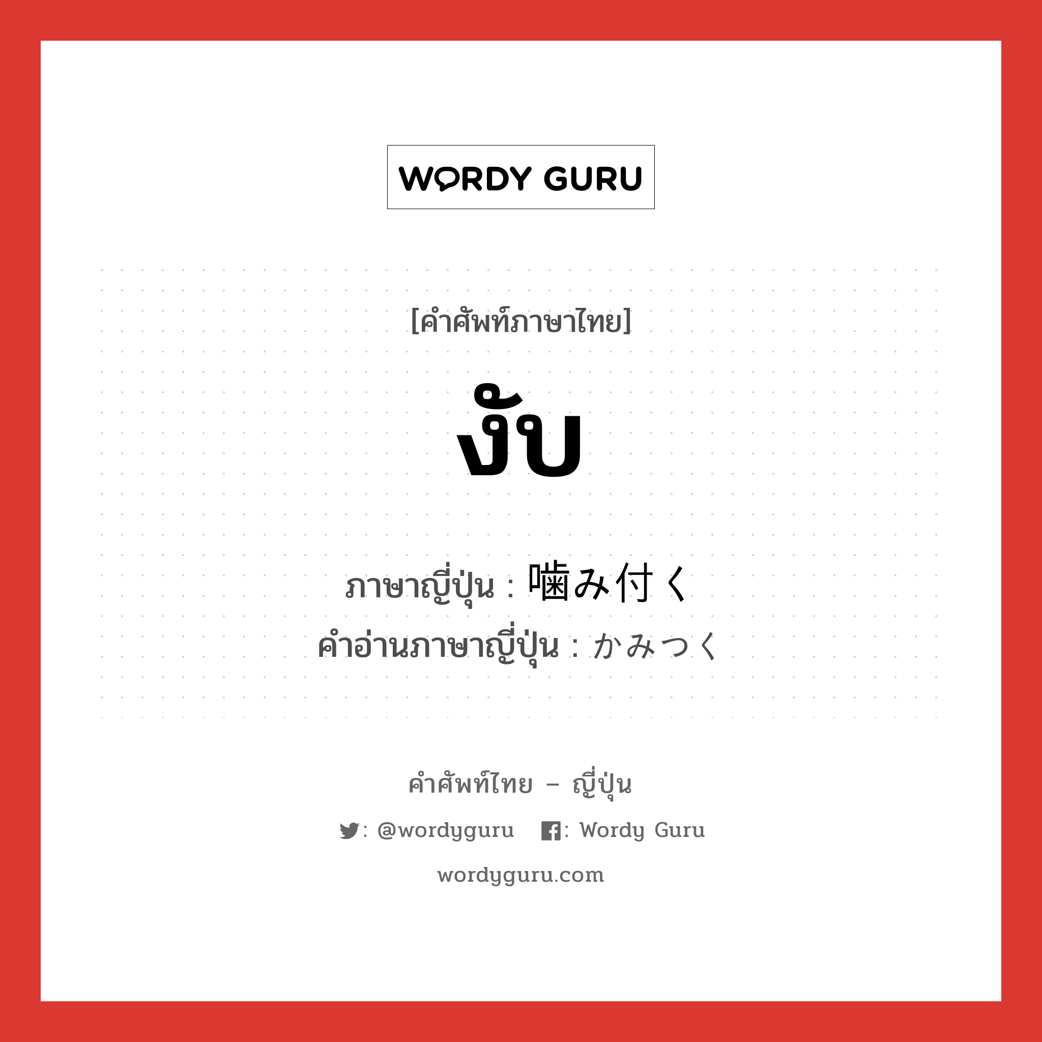 งับ ภาษาญี่ปุ่นคืออะไร, คำศัพท์ภาษาไทย - ญี่ปุ่น งับ ภาษาญี่ปุ่น 噛み付く คำอ่านภาษาญี่ปุ่น かみつく หมวด v5k หมวด v5k