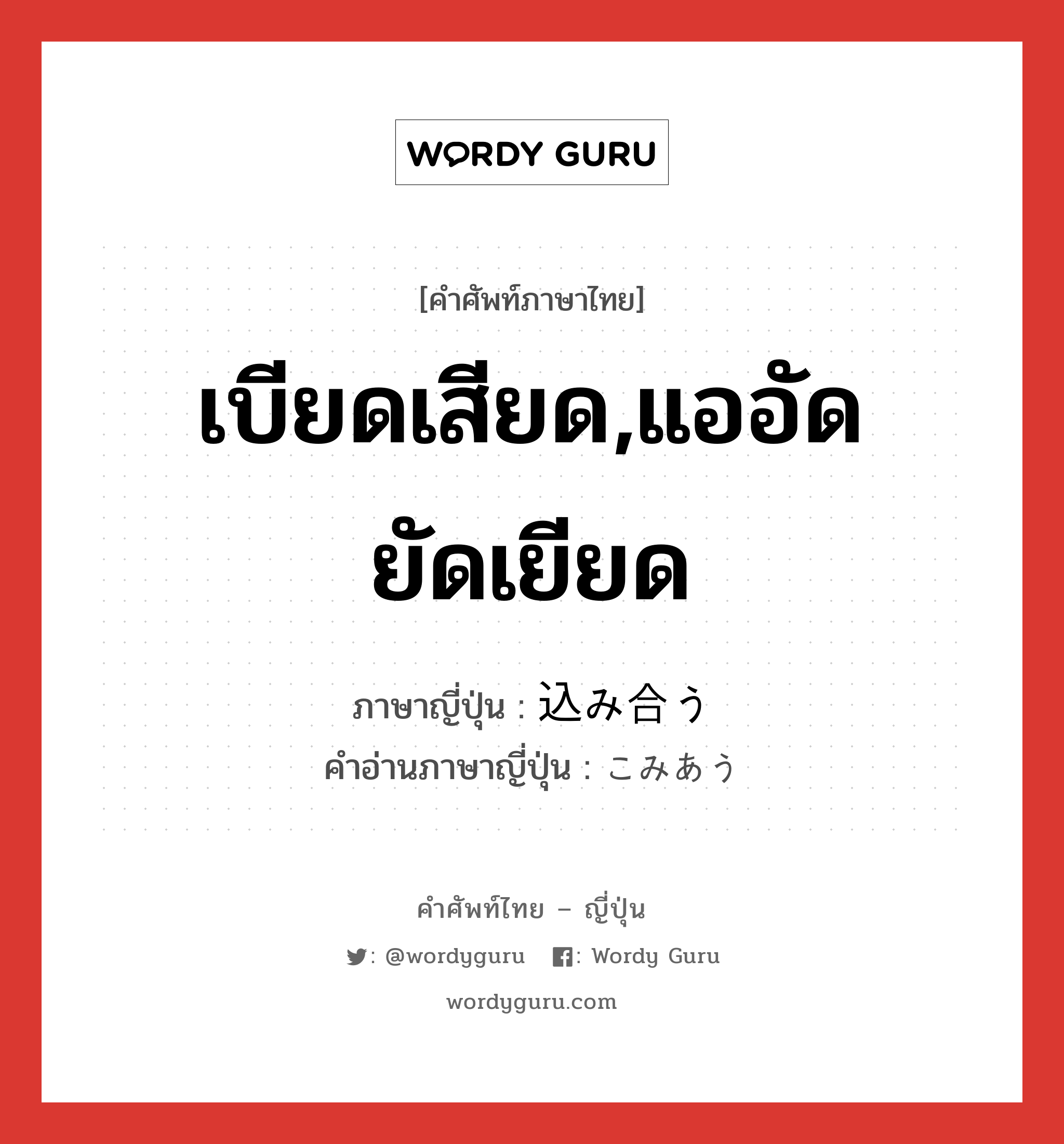 เบียดเสียด,แออัดยัดเยียด ภาษาญี่ปุ่นคืออะไร, คำศัพท์ภาษาไทย - ญี่ปุ่น เบียดเสียด,แออัดยัดเยียด ภาษาญี่ปุ่น 込み合う คำอ่านภาษาญี่ปุ่น こみあう หมวด v5u หมวด v5u