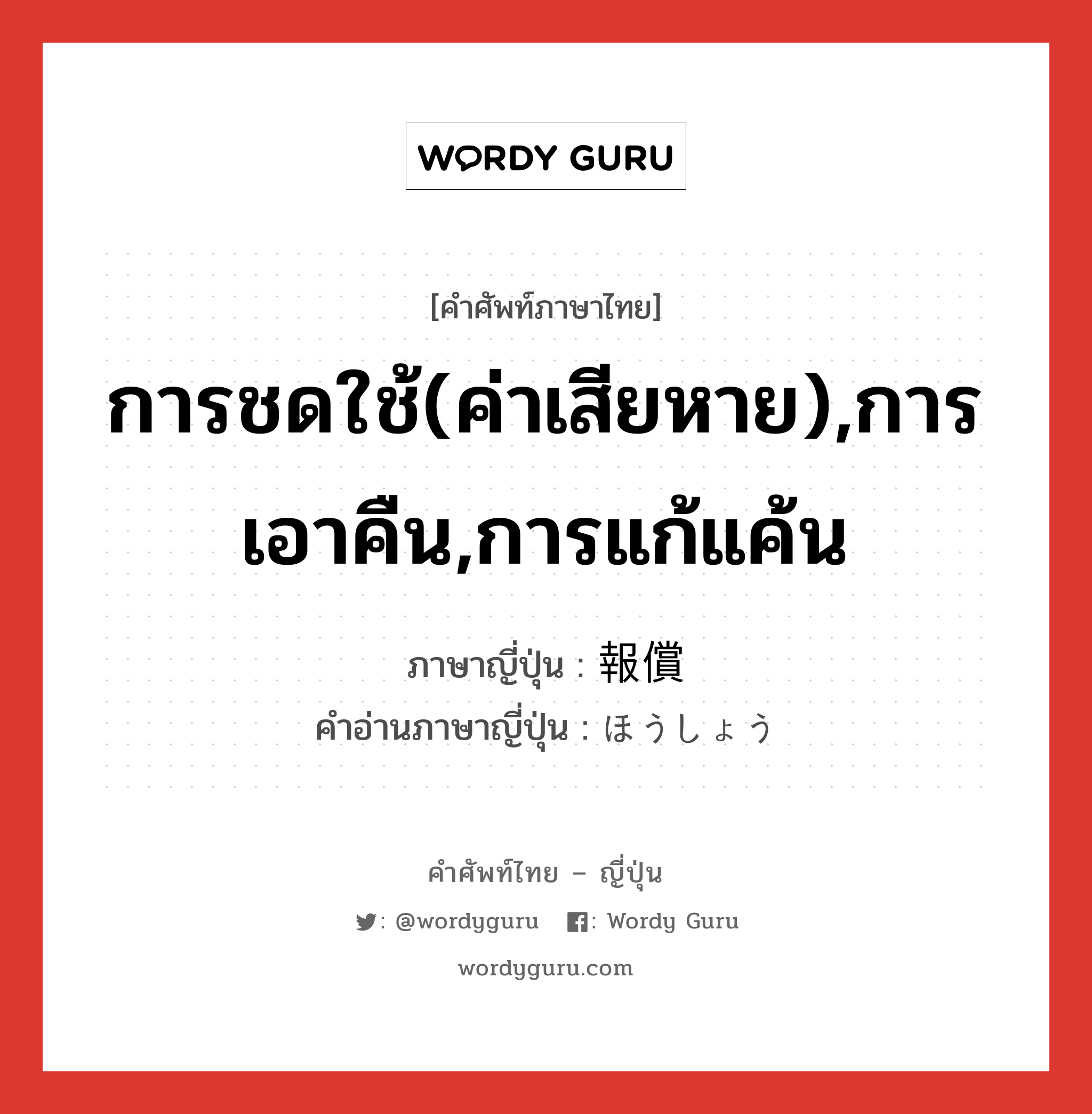 การชดใช้(ค่าเสียหาย),การเอาคืน,การแก้แค้น ภาษาญี่ปุ่นคืออะไร, คำศัพท์ภาษาไทย - ญี่ปุ่น การชดใช้(ค่าเสียหาย),การเอาคืน,การแก้แค้น ภาษาญี่ปุ่น 報償 คำอ่านภาษาญี่ปุ่น ほうしょう หมวด n หมวด n