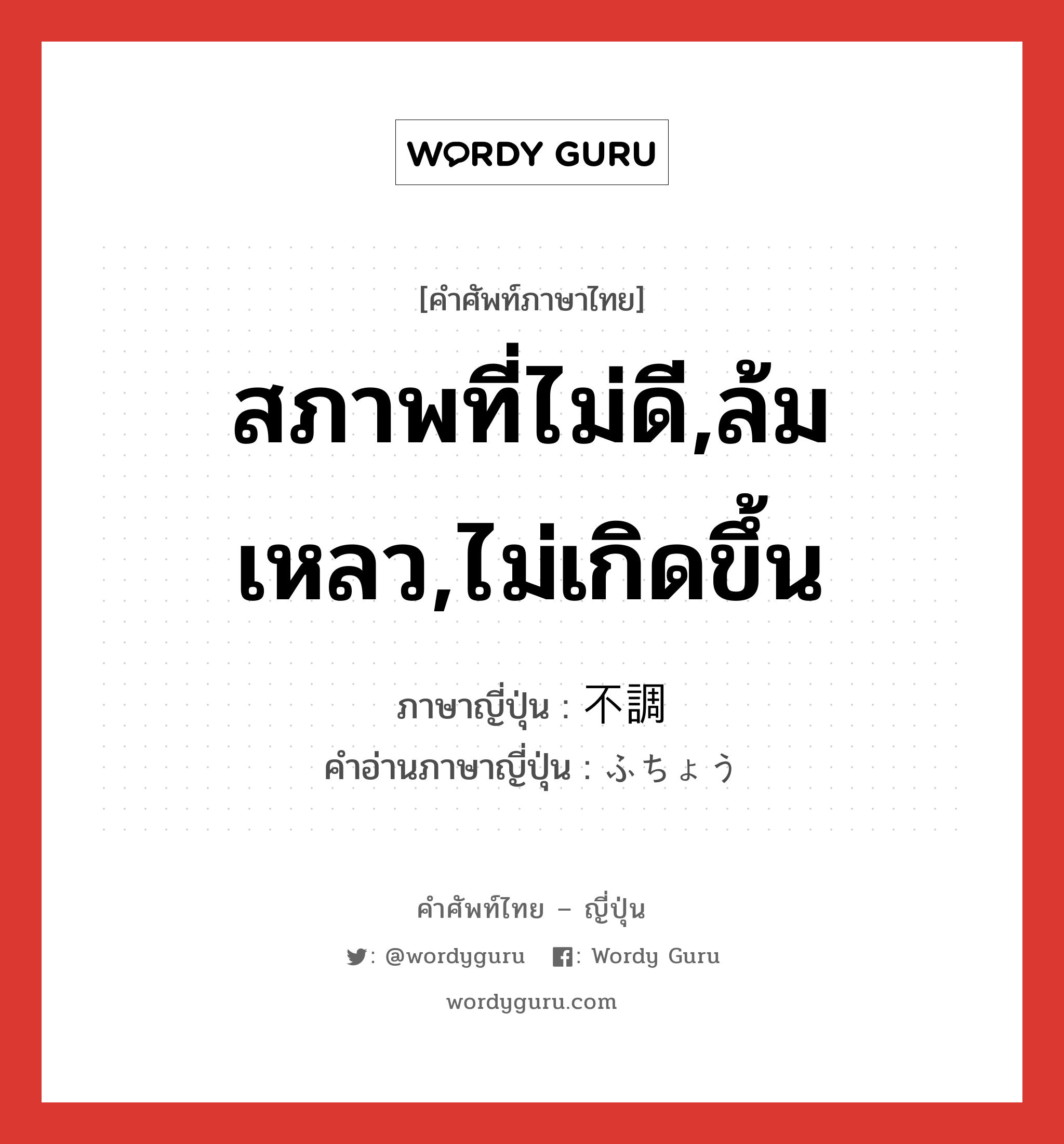 สภาพที่ไม่ดี,ล้มเหลว,ไม่เกิดขึ้น ภาษาญี่ปุ่นคืออะไร, คำศัพท์ภาษาไทย - ญี่ปุ่น สภาพที่ไม่ดี,ล้มเหลว,ไม่เกิดขึ้น ภาษาญี่ปุ่น 不調 คำอ่านภาษาญี่ปุ่น ふちょう หมวด adj-na หมวด adj-na