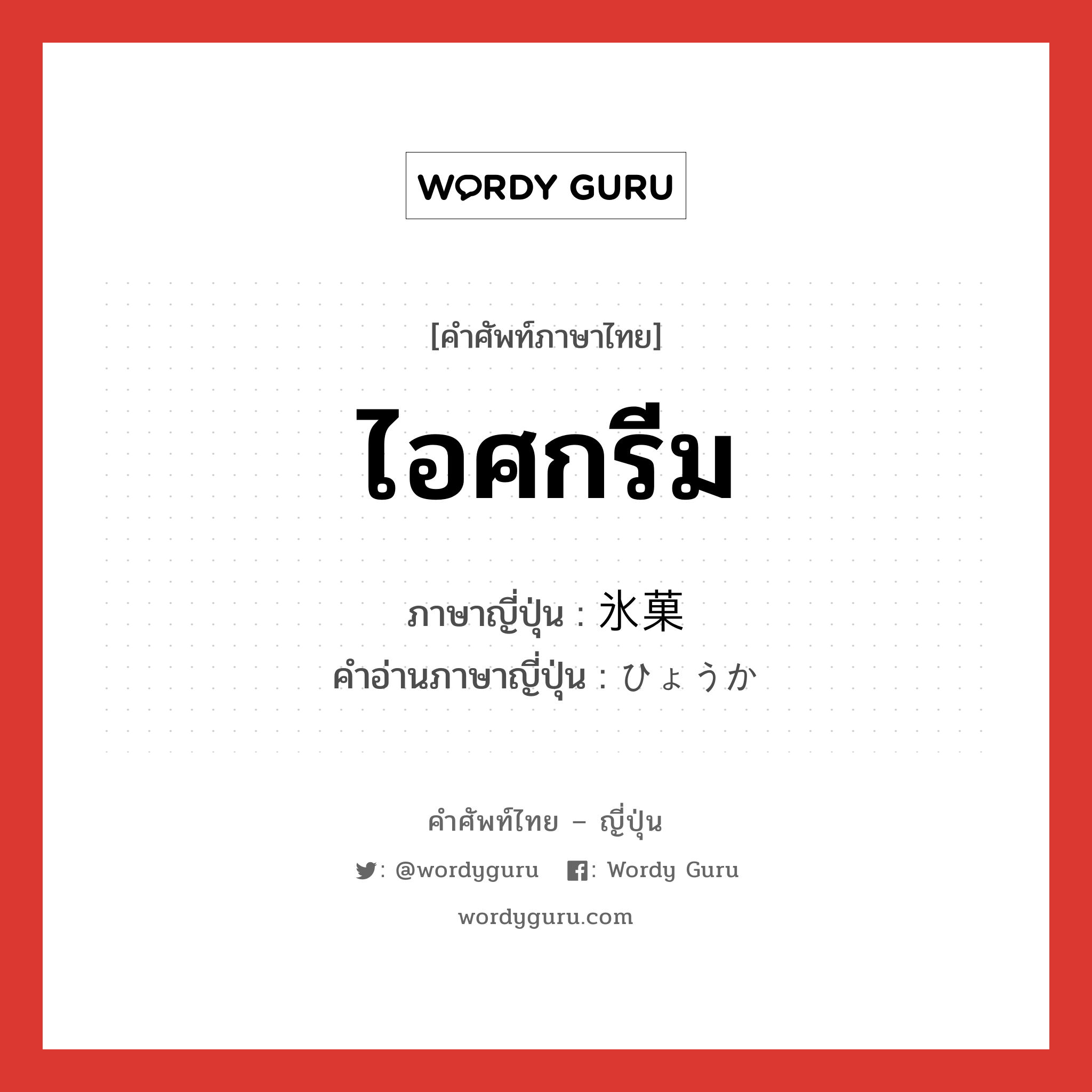 ไอศกรีม ภาษาญี่ปุ่นคืออะไร, คำศัพท์ภาษาไทย - ญี่ปุ่น ไอศกรีม ภาษาญี่ปุ่น 氷菓 คำอ่านภาษาญี่ปุ่น ひょうか หมวด n หมวด n