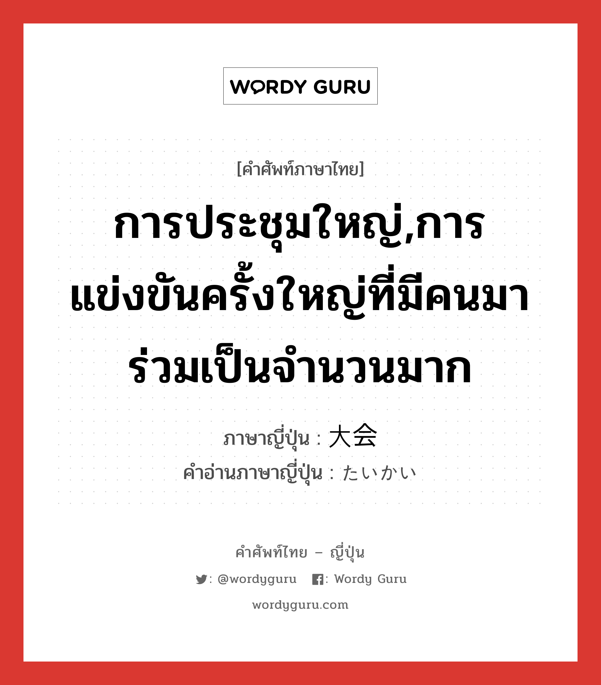 การประชุมใหญ่,การแข่งขันครั้งใหญ่ที่มีคนมาร่วมเป็นจำนวนมาก ภาษาญี่ปุ่นคืออะไร, คำศัพท์ภาษาไทย - ญี่ปุ่น การประชุมใหญ่,การแข่งขันครั้งใหญ่ที่มีคนมาร่วมเป็นจำนวนมาก ภาษาญี่ปุ่น 大会 คำอ่านภาษาญี่ปุ่น たいかい หมวด n หมวด n