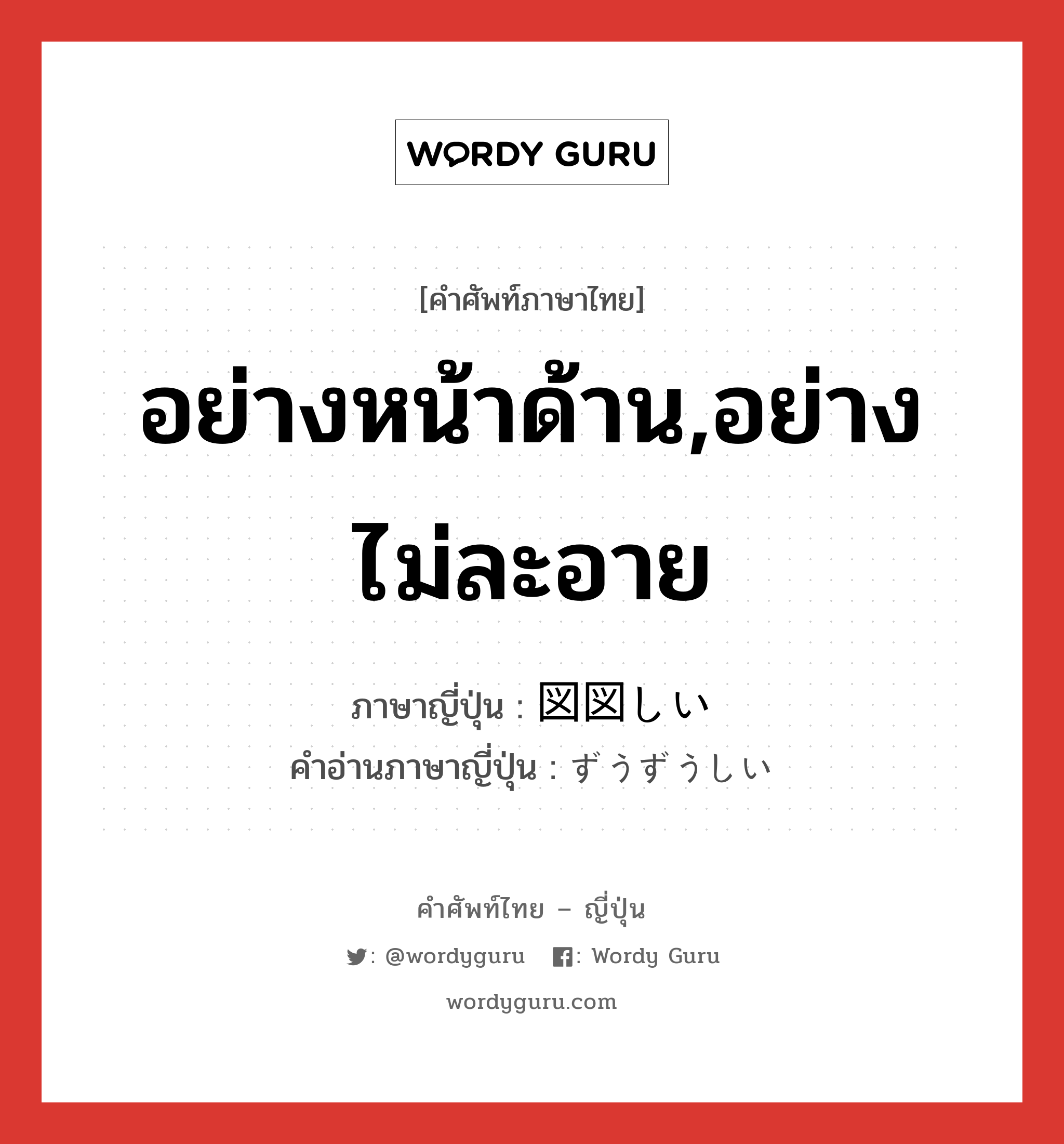 อย่างหน้าด้าน,อย่างไม่ละอาย ภาษาญี่ปุ่นคืออะไร, คำศัพท์ภาษาไทย - ญี่ปุ่น อย่างหน้าด้าน,อย่างไม่ละอาย ภาษาญี่ปุ่น 図図しい คำอ่านภาษาญี่ปุ่น ずうずうしい หมวด adj-i หมวด adj-i