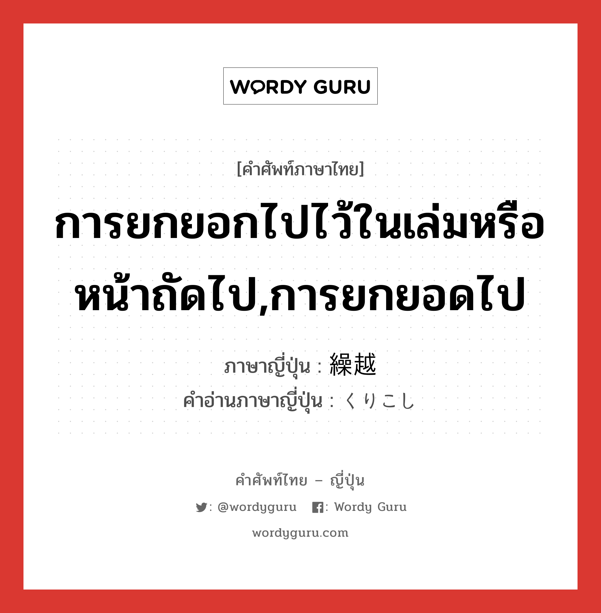 การยกยอกไปไว้ในเล่มหรือหน้าถัดไป,การยกยอดไป ภาษาญี่ปุ่นคืออะไร, คำศัพท์ภาษาไทย - ญี่ปุ่น การยกยอกไปไว้ในเล่มหรือหน้าถัดไป,การยกยอดไป ภาษาญี่ปุ่น 繰越 คำอ่านภาษาญี่ปุ่น くりこし หมวด n หมวด n