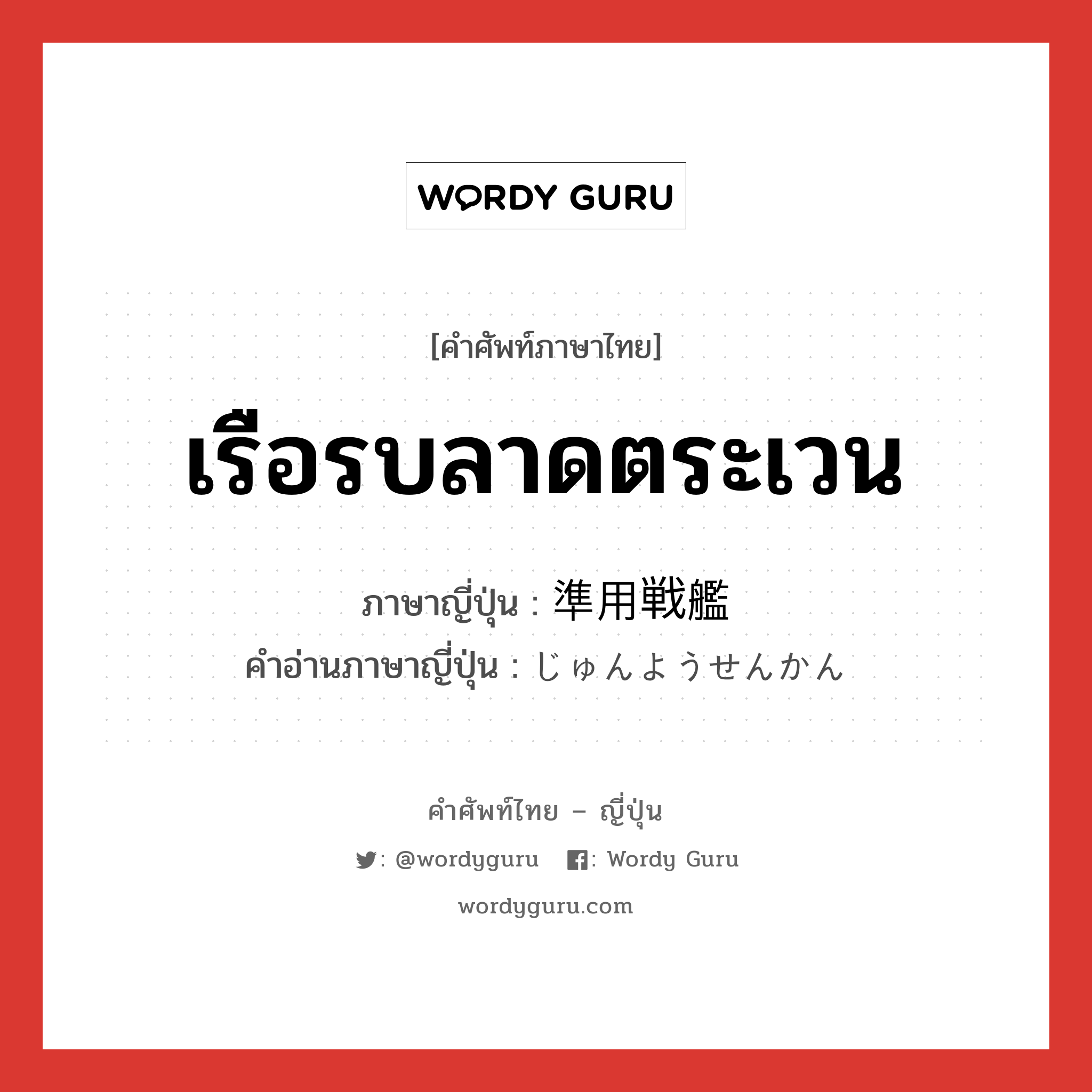 เรือรบลาดตระเวน ภาษาญี่ปุ่นคืออะไร, คำศัพท์ภาษาไทย - ญี่ปุ่น เรือรบลาดตระเวน ภาษาญี่ปุ่น 準用戦艦 คำอ่านภาษาญี่ปุ่น じゅんようせんかん หมวด n หมวด n