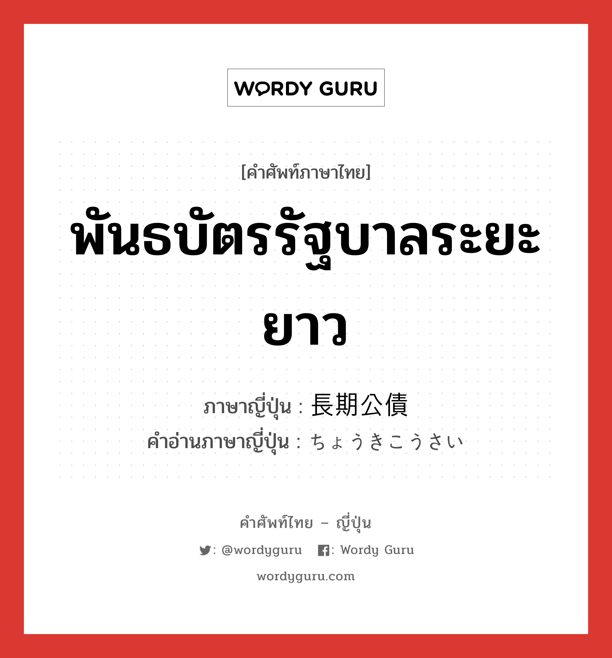 พันธบัตรรัฐบาลระยะยาว ภาษาญี่ปุ่นคืออะไร, คำศัพท์ภาษาไทย - ญี่ปุ่น พันธบัตรรัฐบาลระยะยาว ภาษาญี่ปุ่น 長期公債 คำอ่านภาษาญี่ปุ่น ちょうきこうさい หมวด n หมวด n