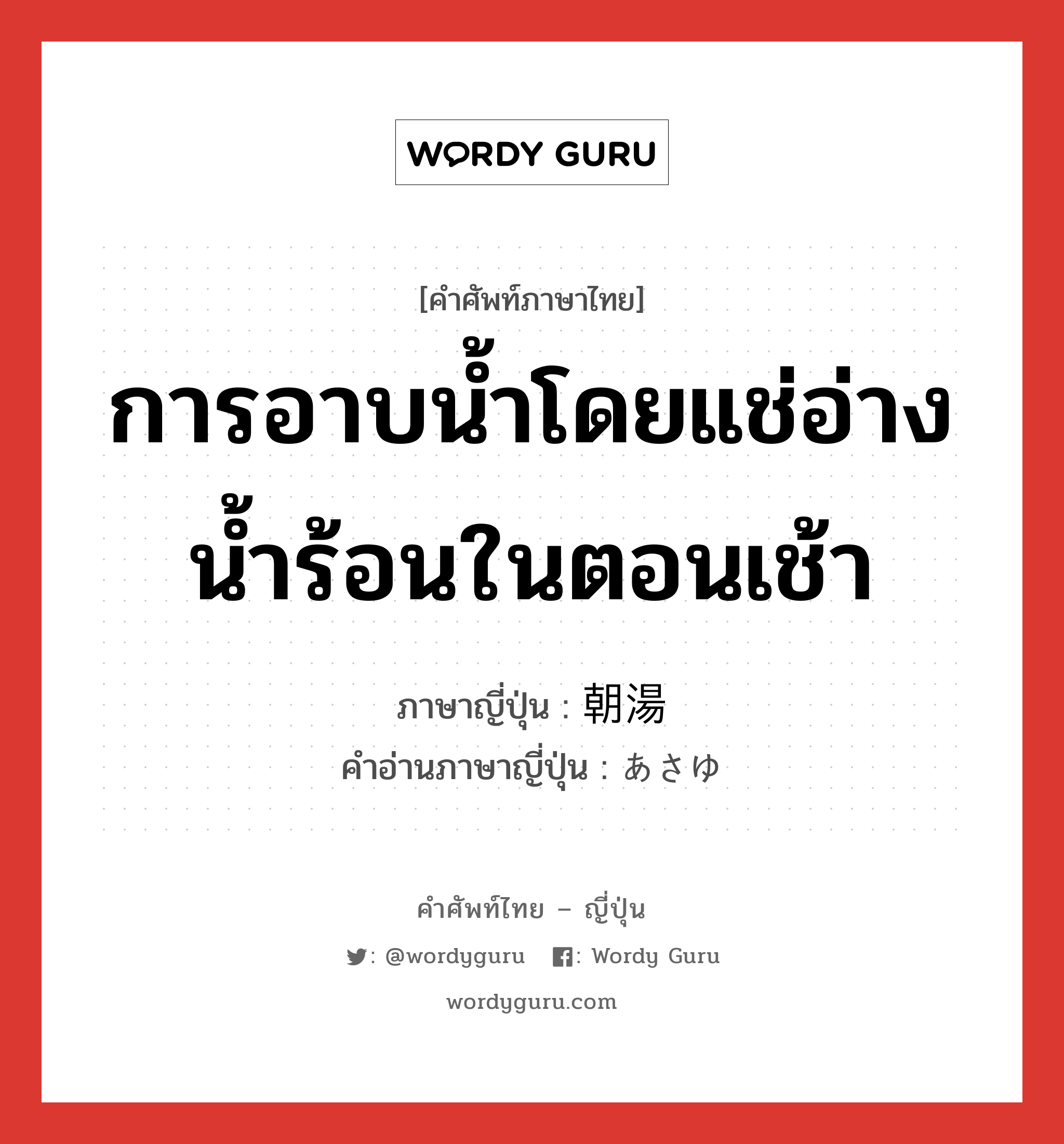 การอาบน้ำโดยแช่อ่างน้ำร้อนในตอนเช้า ภาษาญี่ปุ่นคืออะไร, คำศัพท์ภาษาไทย - ญี่ปุ่น การอาบน้ำโดยแช่อ่างน้ำร้อนในตอนเช้า ภาษาญี่ปุ่น 朝湯 คำอ่านภาษาญี่ปุ่น あさゆ หมวด n หมวด n