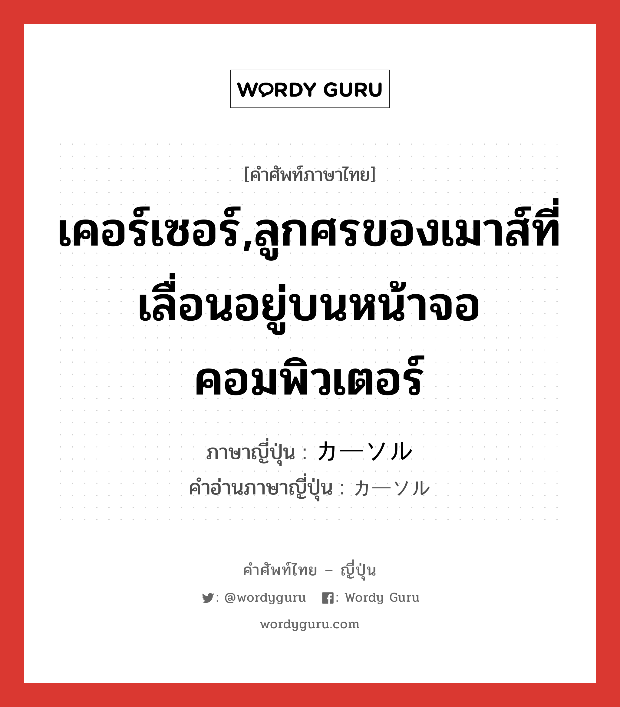 เคอร์เซอร์,ลูกศรของเมาส์ที่เลื่อนอยู่บนหน้าจอคอมพิวเตอร์ ภาษาญี่ปุ่นคืออะไร, คำศัพท์ภาษาไทย - ญี่ปุ่น เคอร์เซอร์,ลูกศรของเมาส์ที่เลื่อนอยู่บนหน้าจอคอมพิวเตอร์ ภาษาญี่ปุ่น カーソル คำอ่านภาษาญี่ปุ่น カーソル หมวด n หมวด n