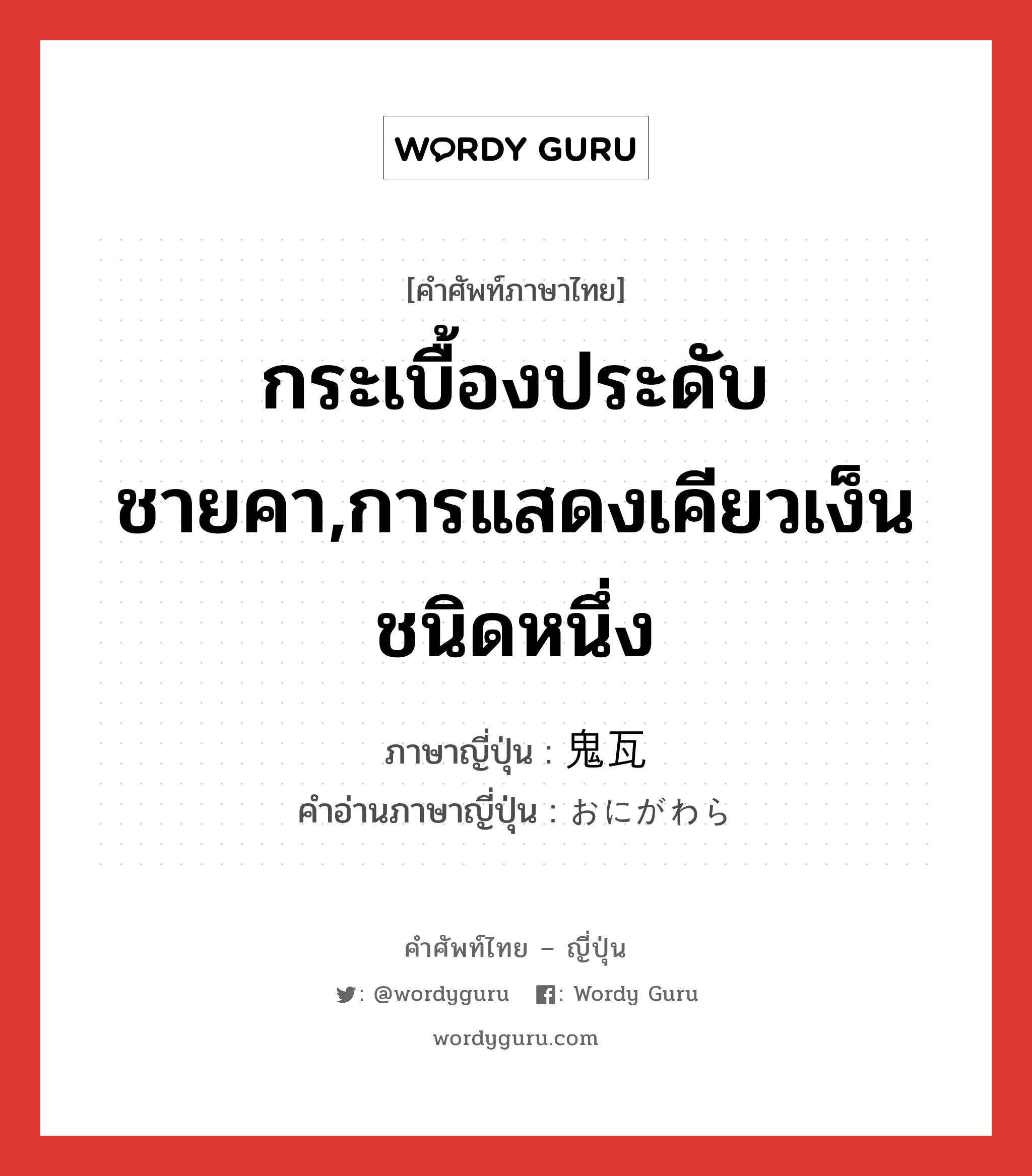 กระเบื้องประดับชายคา,การแสดงเคียวเง็นชนิดหนึ่ง ภาษาญี่ปุ่นคืออะไร, คำศัพท์ภาษาไทย - ญี่ปุ่น กระเบื้องประดับชายคา,การแสดงเคียวเง็นชนิดหนึ่ง ภาษาญี่ปุ่น 鬼瓦 คำอ่านภาษาญี่ปุ่น おにがわら หมวด n หมวด n