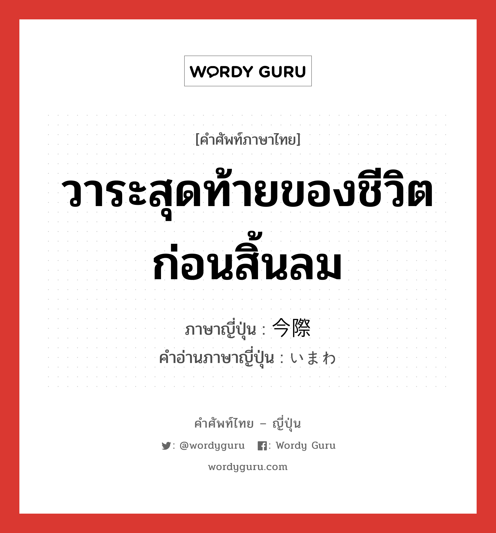 วาระสุดท้ายของชีวิตก่อนสิ้นลม ภาษาญี่ปุ่นคืออะไร, คำศัพท์ภาษาไทย - ญี่ปุ่น วาระสุดท้ายของชีวิตก่อนสิ้นลม ภาษาญี่ปุ่น 今際 คำอ่านภาษาญี่ปุ่น いまわ หมวด n หมวด n