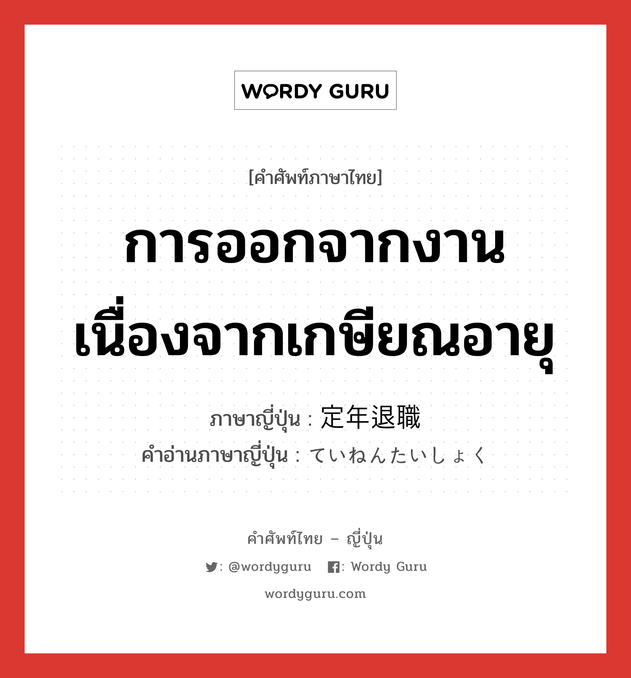 การออกจากงานเนื่องจากเกษียณอายุ ภาษาญี่ปุ่นคืออะไร, คำศัพท์ภาษาไทย - ญี่ปุ่น การออกจากงานเนื่องจากเกษียณอายุ ภาษาญี่ปุ่น 定年退職 คำอ่านภาษาญี่ปุ่น ていねんたいしょく หมวด n หมวด n