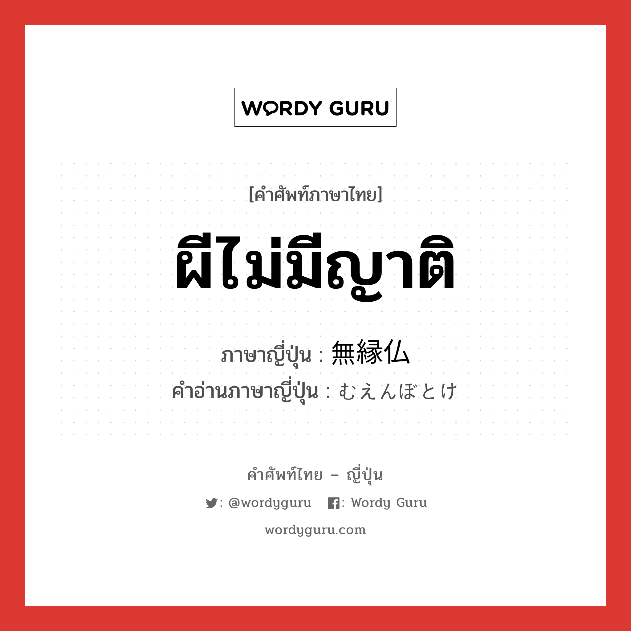 ผีไม่มีญาติ ภาษาญี่ปุ่นคืออะไร, คำศัพท์ภาษาไทย - ญี่ปุ่น ผีไม่มีญาติ ภาษาญี่ปุ่น 無縁仏 คำอ่านภาษาญี่ปุ่น むえんぼとけ หมวด n หมวด n