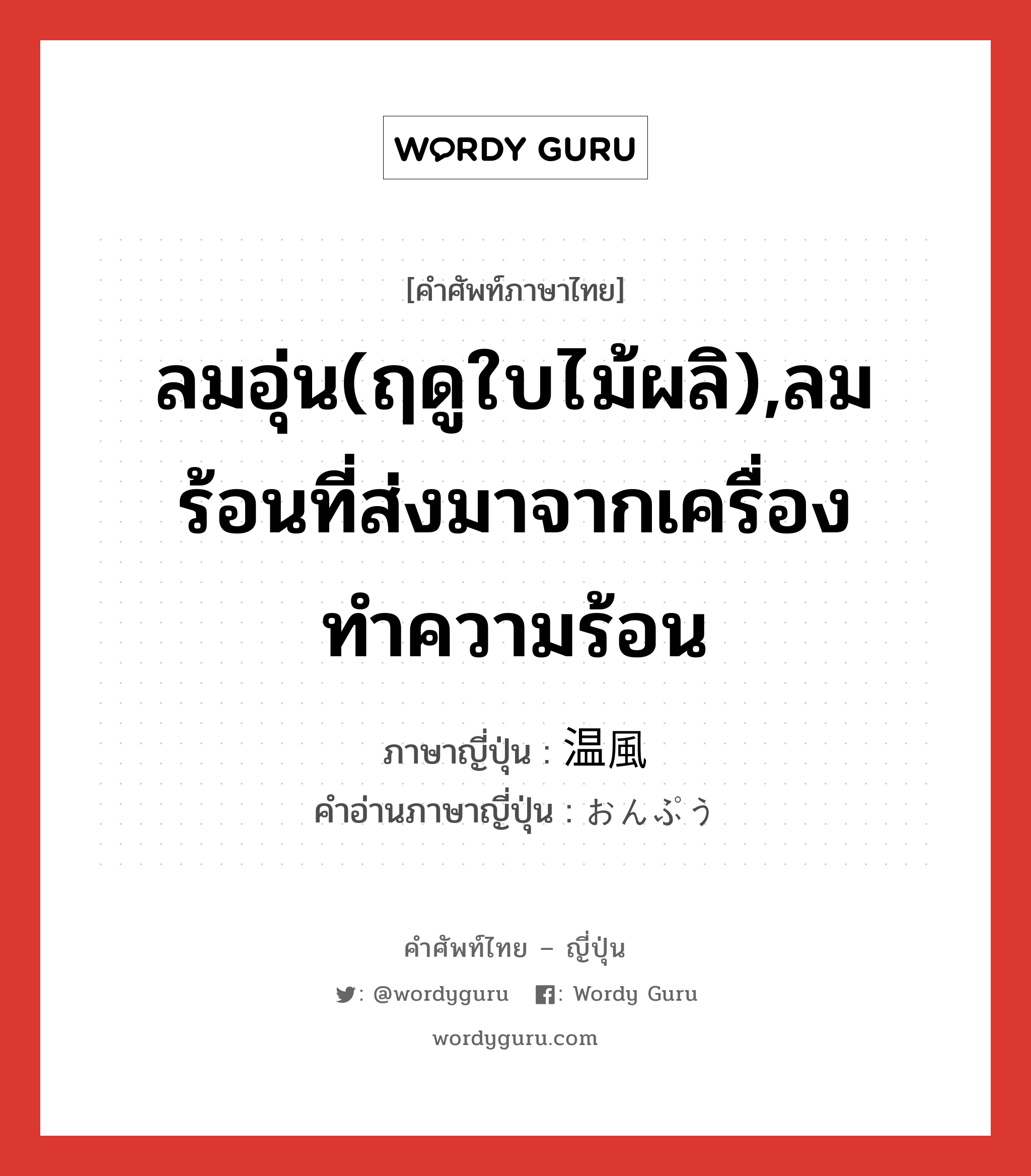 ลมอุ่น(ฤดูใบไม้ผลิ),ลมร้อนที่ส่งมาจากเครื่องทำความร้อน ภาษาญี่ปุ่นคืออะไร, คำศัพท์ภาษาไทย - ญี่ปุ่น ลมอุ่น(ฤดูใบไม้ผลิ),ลมร้อนที่ส่งมาจากเครื่องทำความร้อน ภาษาญี่ปุ่น 温風 คำอ่านภาษาญี่ปุ่น おんぷう หมวด n หมวด n