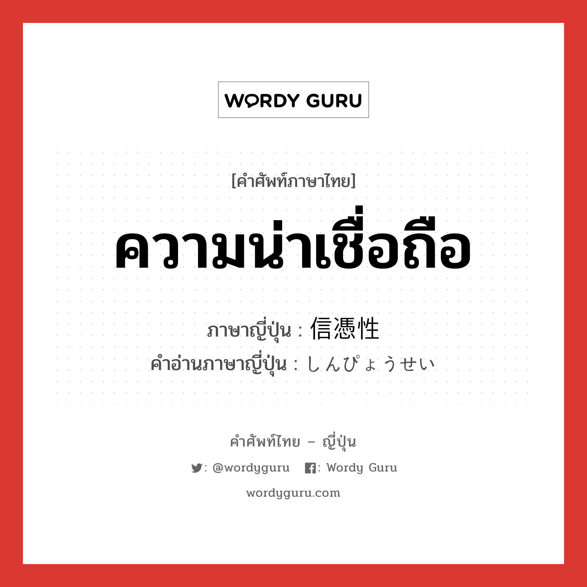 ความน่าเชื่อถือ ภาษาญี่ปุ่นคืออะไร, คำศัพท์ภาษาไทย - ญี่ปุ่น ความน่าเชื่อถือ ภาษาญี่ปุ่น 信憑性 คำอ่านภาษาญี่ปุ่น しんぴょうせい หมวด n หมวด n