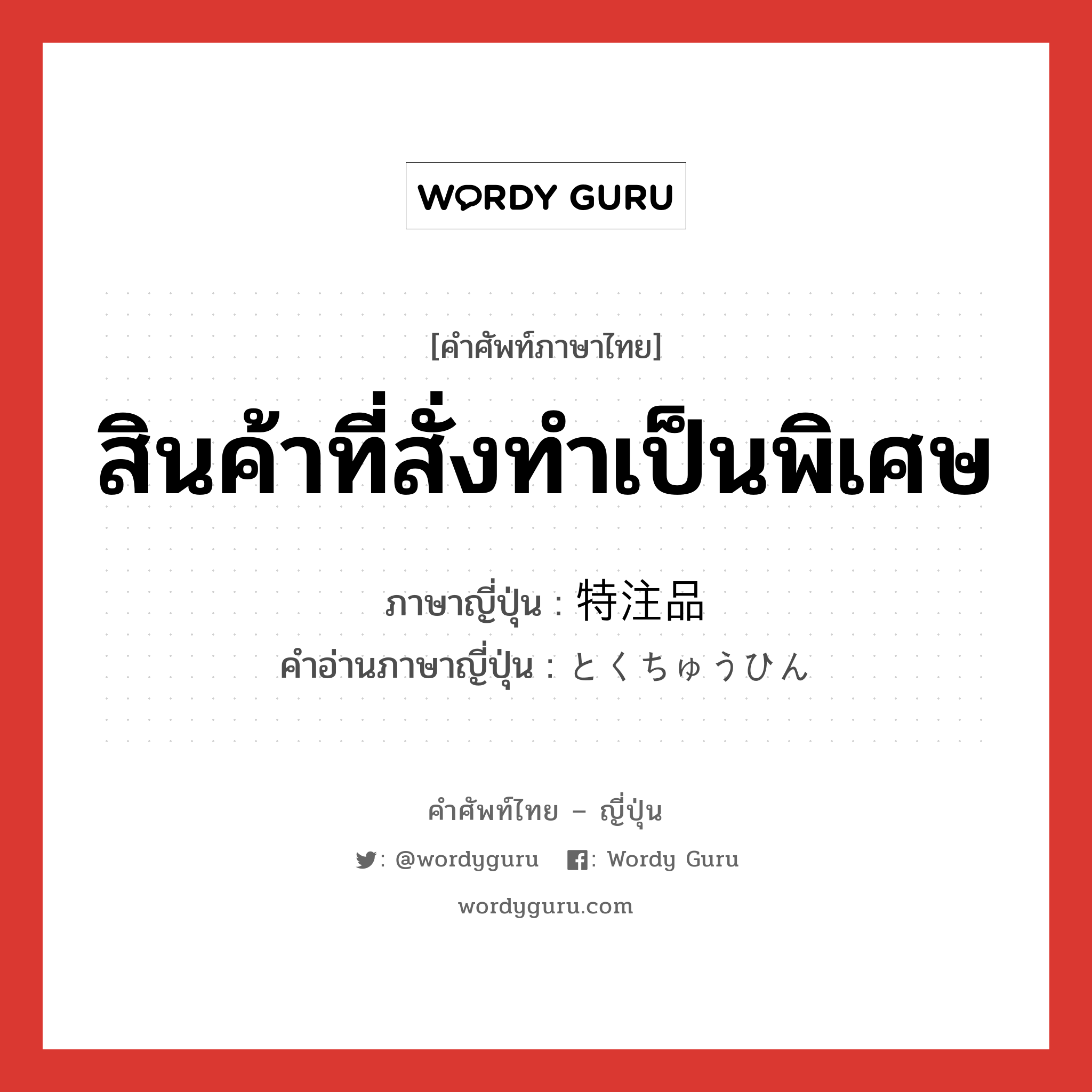 สินค้าที่สั่งทำเป็นพิเศษ ภาษาญี่ปุ่นคืออะไร, คำศัพท์ภาษาไทย - ญี่ปุ่น สินค้าที่สั่งทำเป็นพิเศษ ภาษาญี่ปุ่น 特注品 คำอ่านภาษาญี่ปุ่น とくちゅうひん หมวด n หมวด n