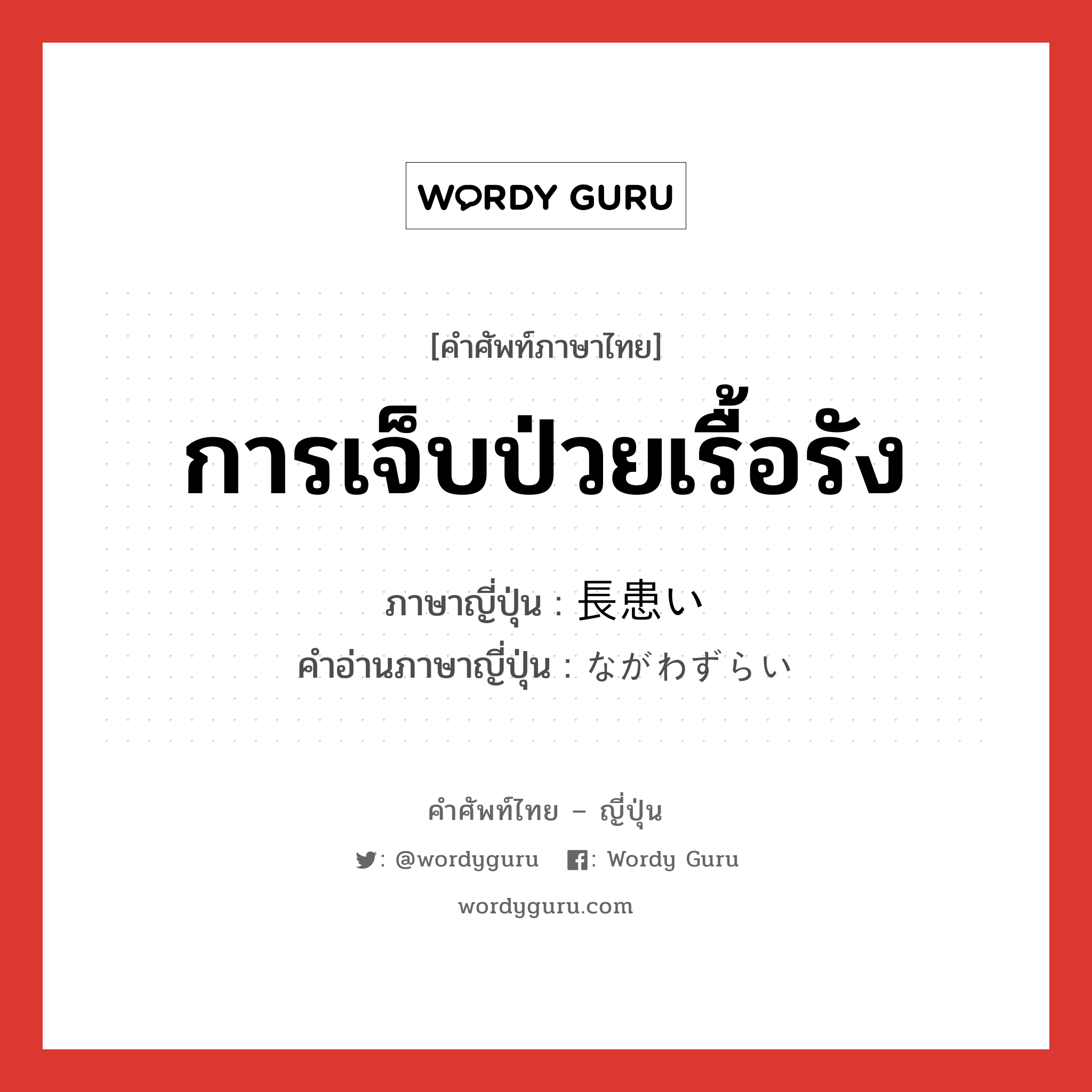 การเจ็บป่วยเรื้อรัง ภาษาญี่ปุ่นคืออะไร, คำศัพท์ภาษาไทย - ญี่ปุ่น การเจ็บป่วยเรื้อรัง ภาษาญี่ปุ่น 長患い คำอ่านภาษาญี่ปุ่น ながわずらい หมวด n หมวด n