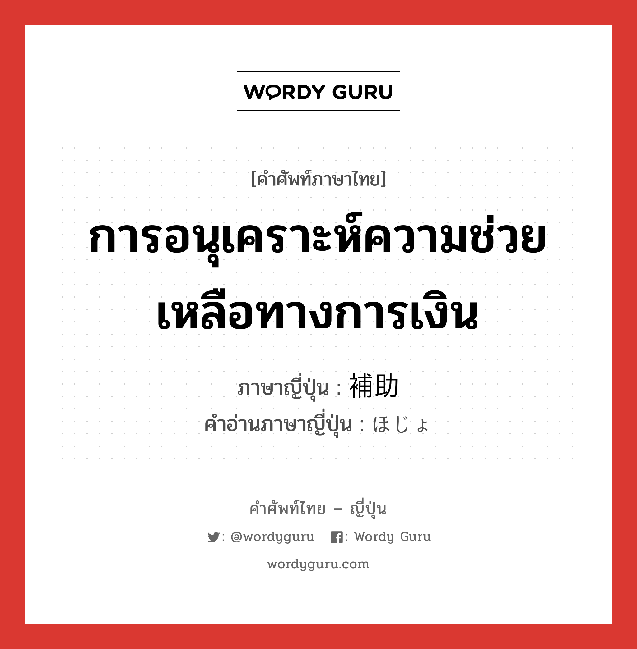 การอนุเคราะห์ความช่วยเหลือทางการเงิน ภาษาญี่ปุ่นคืออะไร, คำศัพท์ภาษาไทย - ญี่ปุ่น การอนุเคราะห์ความช่วยเหลือทางการเงิน ภาษาญี่ปุ่น 補助 คำอ่านภาษาญี่ปุ่น ほじょ หมวด n หมวด n