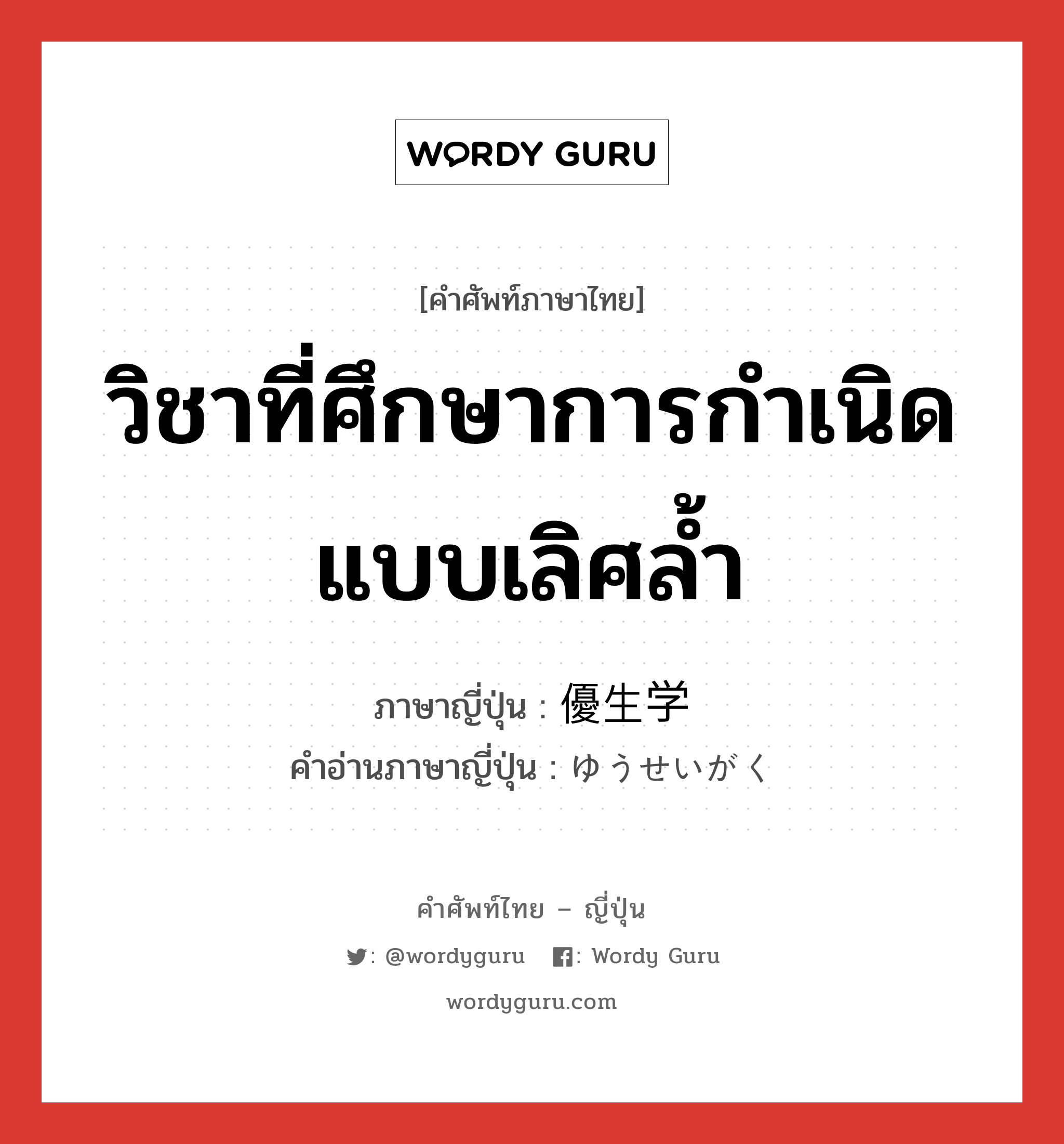 วิชาที่ศึกษาการกำเนิดแบบเลิศล้ำ ภาษาญี่ปุ่นคืออะไร, คำศัพท์ภาษาไทย - ญี่ปุ่น วิชาที่ศึกษาการกำเนิดแบบเลิศล้ำ ภาษาญี่ปุ่น 優生学 คำอ่านภาษาญี่ปุ่น ゆうせいがく หมวด n หมวด n