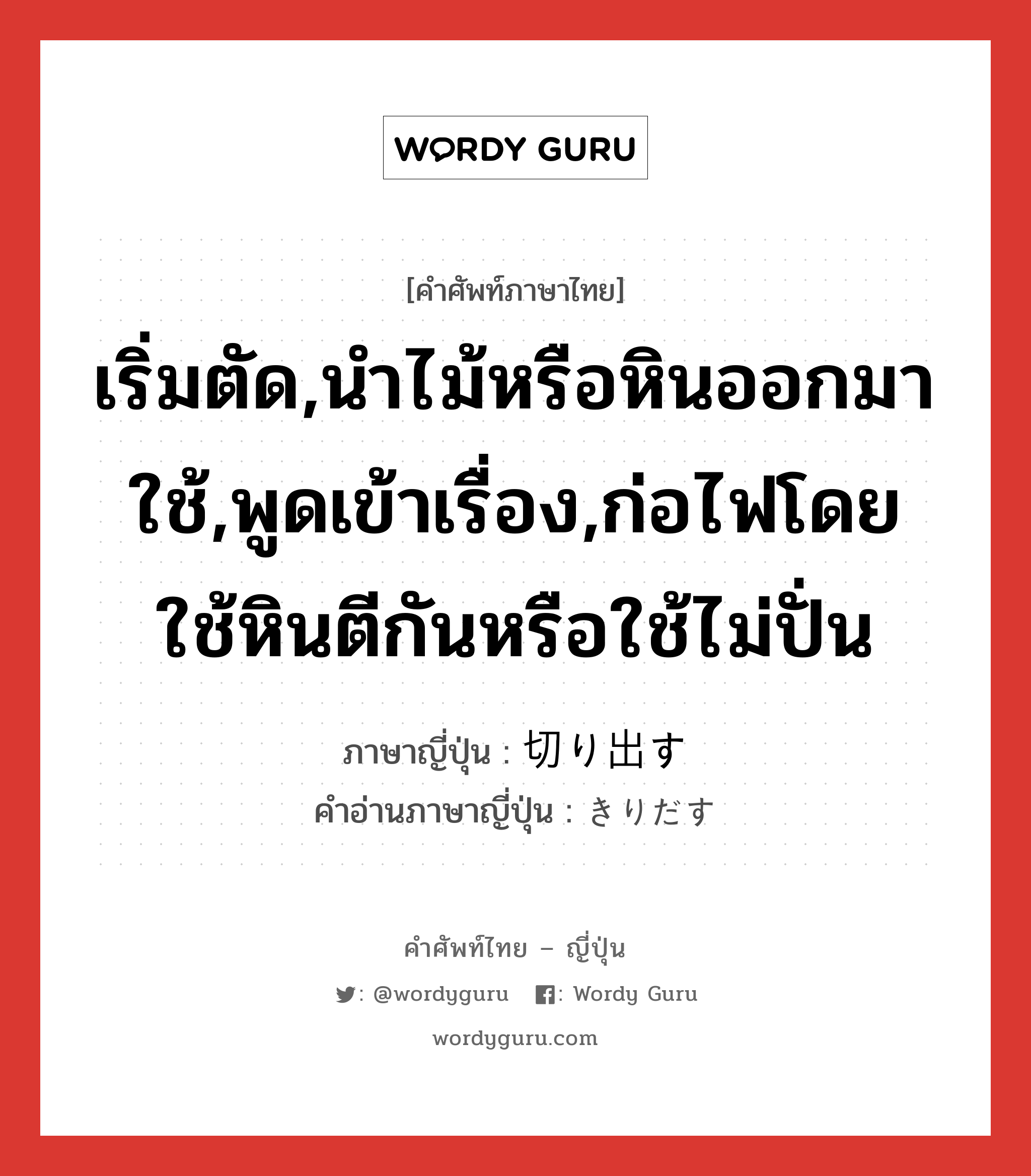 เริ่มตัด,นำไม้หรือหินออกมาใช้,พูดเข้าเรื่อง,ก่อไฟโดยใช้หินตีกันหรือใช้ไม่ปั่น ภาษาญี่ปุ่นคืออะไร, คำศัพท์ภาษาไทย - ญี่ปุ่น เริ่มตัด,นำไม้หรือหินออกมาใช้,พูดเข้าเรื่อง,ก่อไฟโดยใช้หินตีกันหรือใช้ไม่ปั่น ภาษาญี่ปุ่น 切り出す คำอ่านภาษาญี่ปุ่น きりだす หมวด v5s หมวด v5s