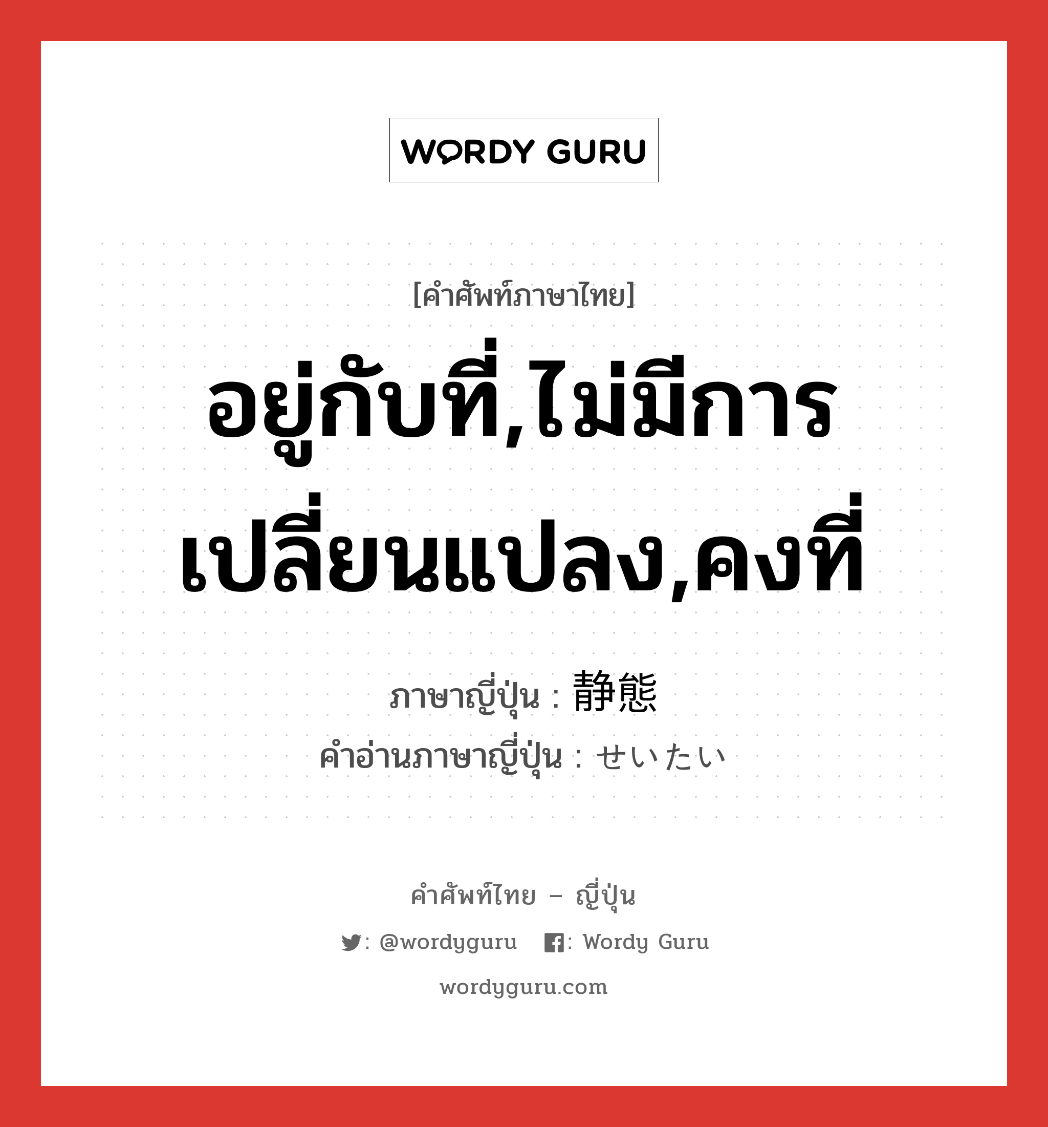 อยู่กับที่,ไม่มีการเปลี่ยนแปลง,คงที่ ภาษาญี่ปุ่นคืออะไร, คำศัพท์ภาษาไทย - ญี่ปุ่น อยู่กับที่,ไม่มีการเปลี่ยนแปลง,คงที่ ภาษาญี่ปุ่น 静態 คำอ่านภาษาญี่ปุ่น せいたい หมวด n หมวด n