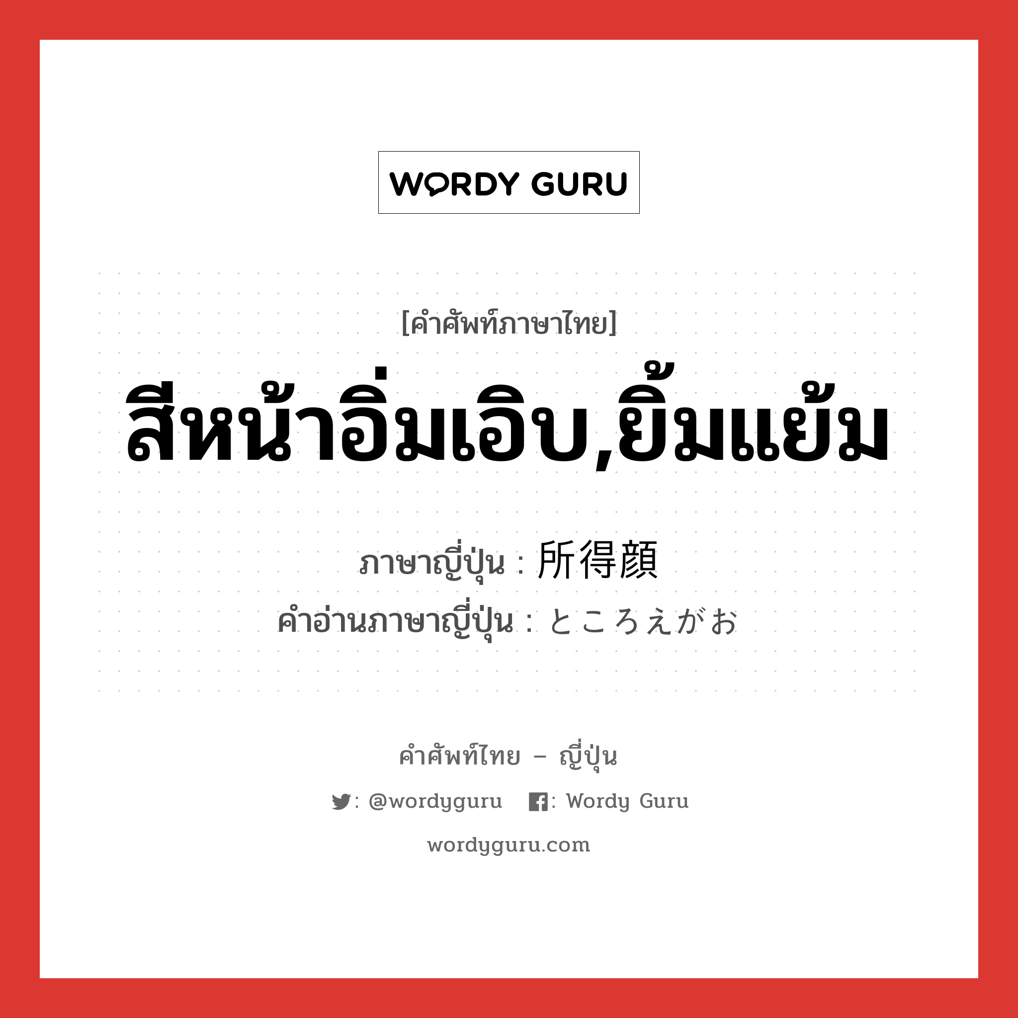 สีหน้าอิ่มเอิบ,ยิ้มแย้ม ภาษาญี่ปุ่นคืออะไร, คำศัพท์ภาษาไทย - ญี่ปุ่น สีหน้าอิ่มเอิบ,ยิ้มแย้ม ภาษาญี่ปุ่น 所得顔 คำอ่านภาษาญี่ปุ่น ところえがお หมวด adj-na หมวด adj-na