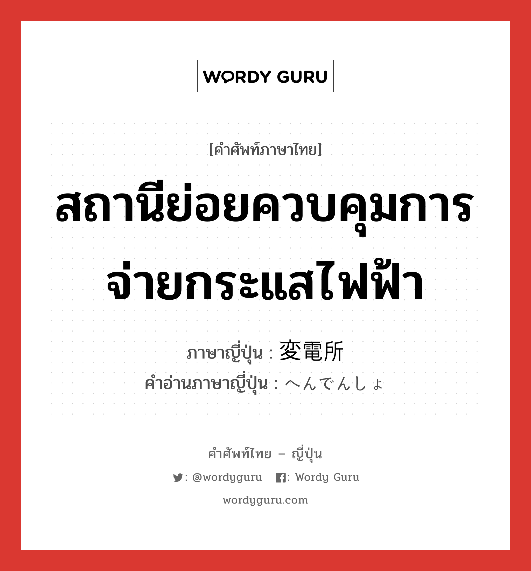 สถานีย่อยควบคุมการจ่ายกระแสไฟฟ้า ภาษาญี่ปุ่นคืออะไร, คำศัพท์ภาษาไทย - ญี่ปุ่น สถานีย่อยควบคุมการจ่ายกระแสไฟฟ้า ภาษาญี่ปุ่น 変電所 คำอ่านภาษาญี่ปุ่น へんでんしょ หมวด n หมวด n