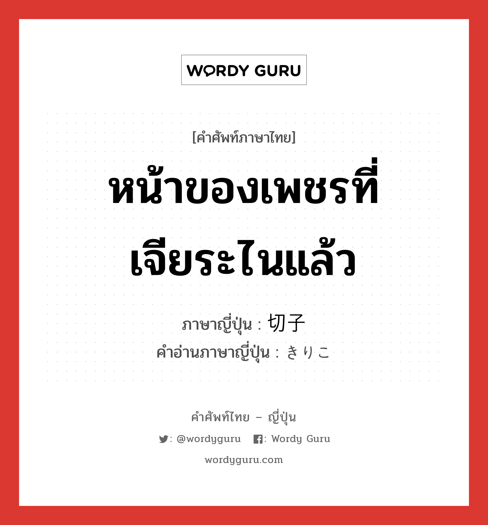 หน้าของเพชรที่เจียระไนแล้ว ภาษาญี่ปุ่นคืออะไร, คำศัพท์ภาษาไทย - ญี่ปุ่น หน้าของเพชรที่เจียระไนแล้ว ภาษาญี่ปุ่น 切子 คำอ่านภาษาญี่ปุ่น きりこ หมวด n หมวด n