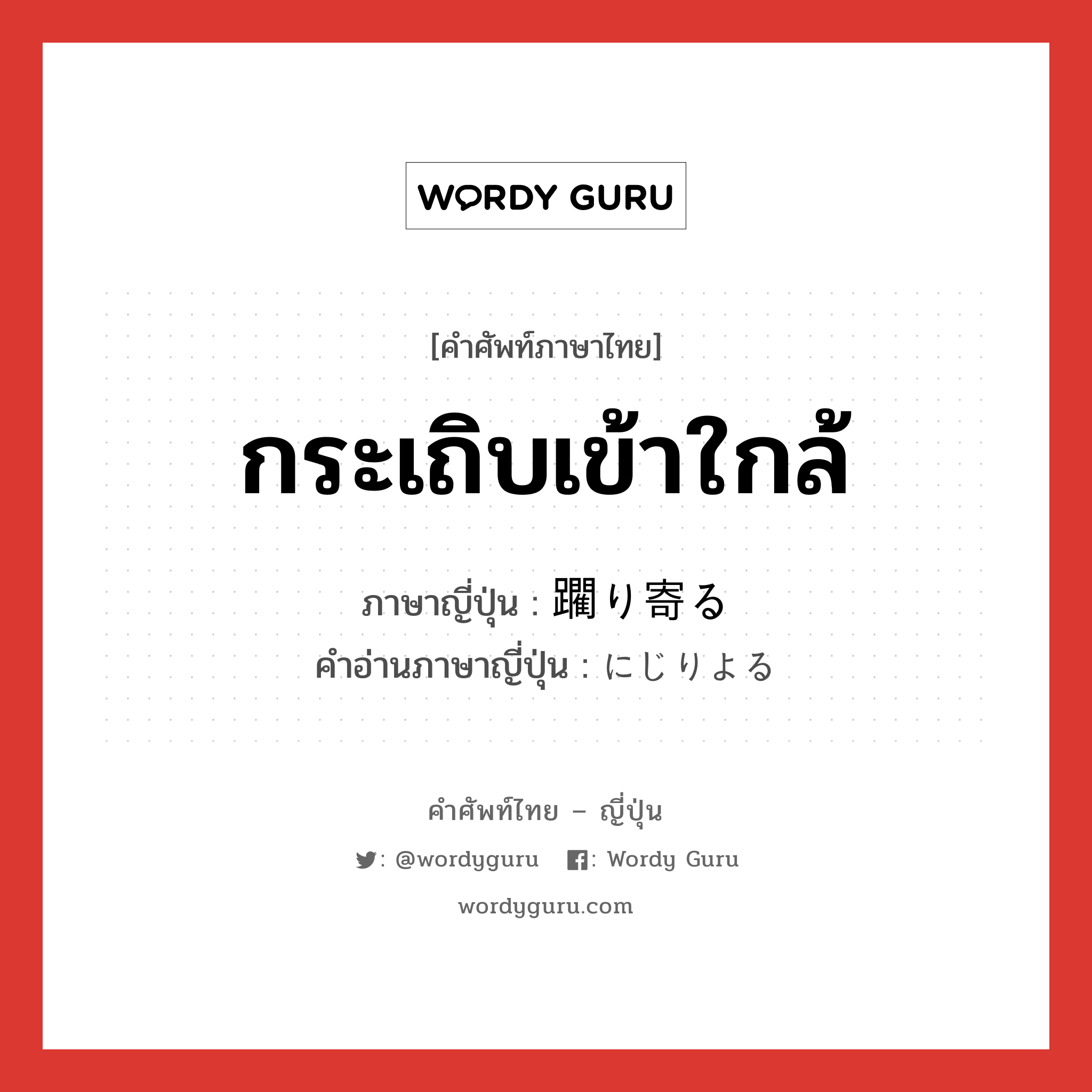 กระเถิบเข้าใกล้ ภาษาญี่ปุ่นคืออะไร, คำศัพท์ภาษาไทย - ญี่ปุ่น กระเถิบเข้าใกล้ ภาษาญี่ปุ่น 躙り寄る คำอ่านภาษาญี่ปุ่น にじりよる หมวด v5r หมวด v5r