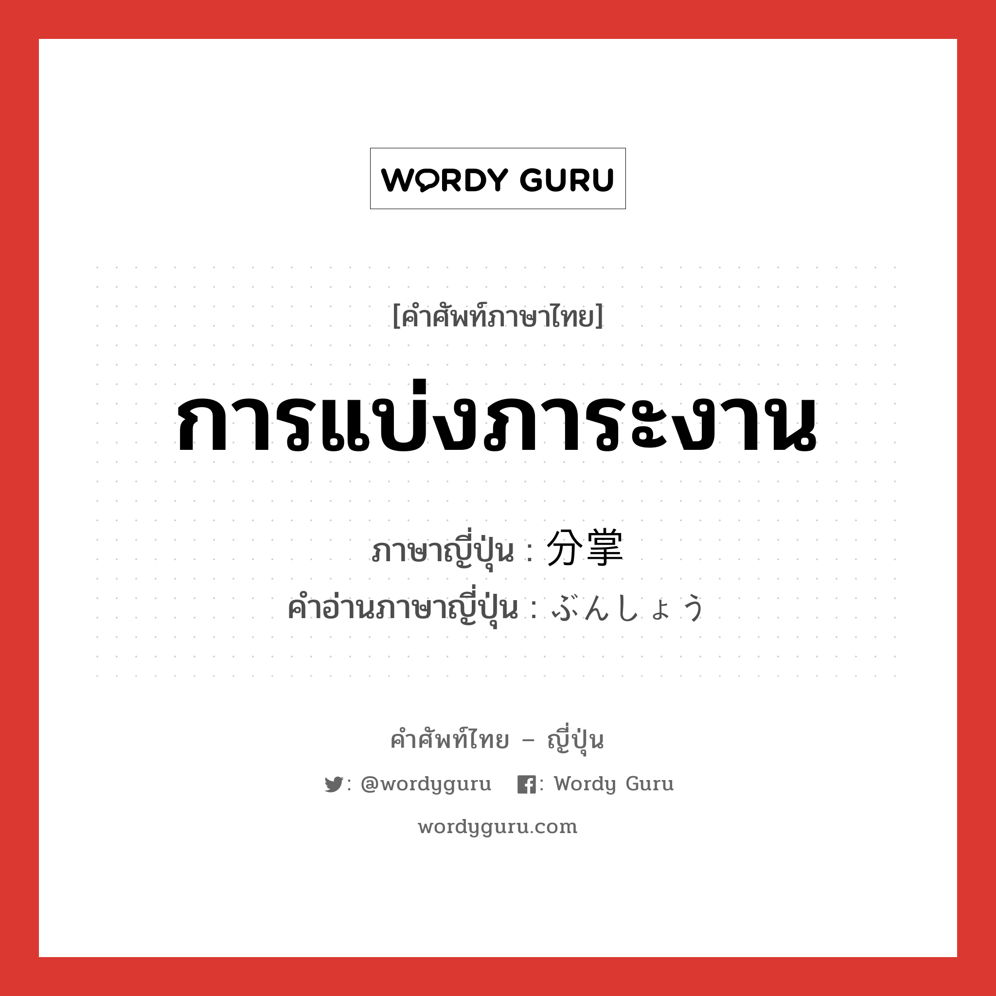 การแบ่งภาระงาน ภาษาญี่ปุ่นคืออะไร, คำศัพท์ภาษาไทย - ญี่ปุ่น การแบ่งภาระงาน ภาษาญี่ปุ่น 分掌 คำอ่านภาษาญี่ปุ่น ぶんしょう หมวด n หมวด n