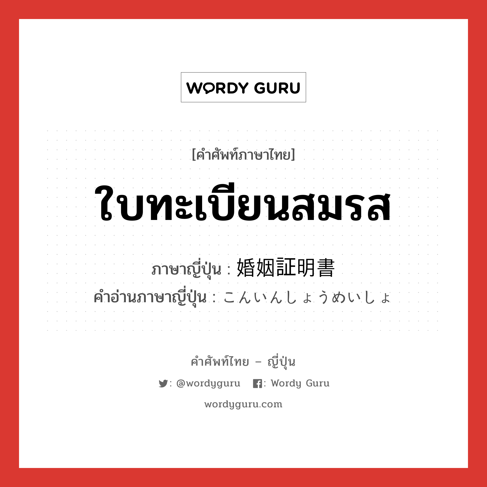 ใบทะเบียนสมรส ภาษาญี่ปุ่นคืออะไร, คำศัพท์ภาษาไทย - ญี่ปุ่น ใบทะเบียนสมรส ภาษาญี่ปุ่น 婚姻証明書 คำอ่านภาษาญี่ปุ่น こんいんしょうめいしょ หมวด n หมวด n