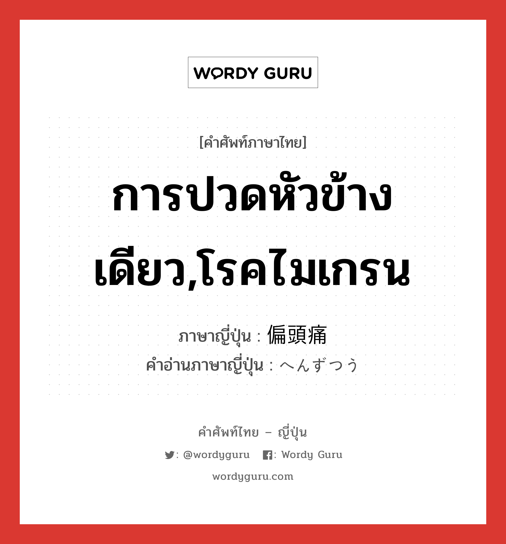 การปวดหัวข้างเดียว,โรคไมเกรน ภาษาญี่ปุ่นคืออะไร, คำศัพท์ภาษาไทย - ญี่ปุ่น การปวดหัวข้างเดียว,โรคไมเกรน ภาษาญี่ปุ่น 偏頭痛 คำอ่านภาษาญี่ปุ่น へんずつう หมวด n หมวด n