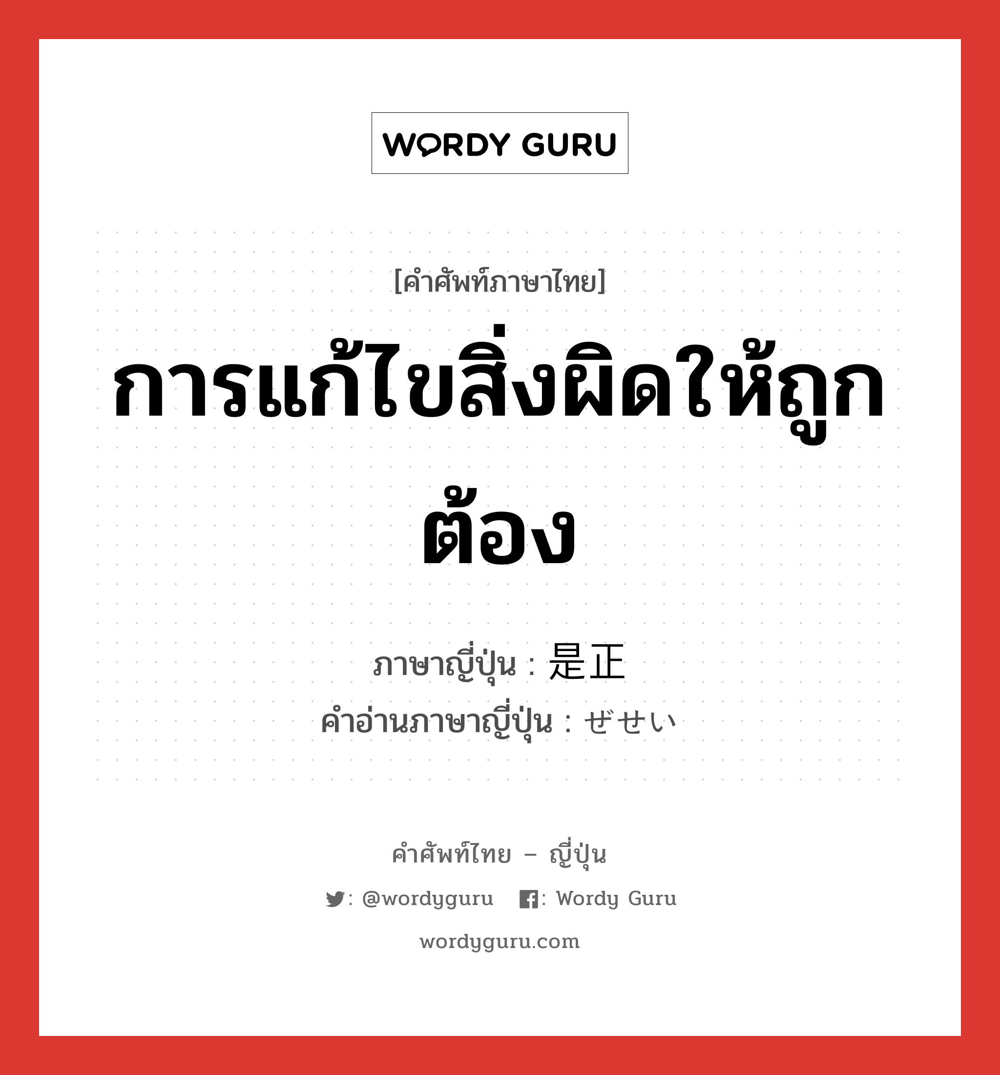 การแก้ไขสิ่งผิดให้ถูกต้อง ภาษาญี่ปุ่นคืออะไร, คำศัพท์ภาษาไทย - ญี่ปุ่น การแก้ไขสิ่งผิดให้ถูกต้อง ภาษาญี่ปุ่น 是正 คำอ่านภาษาญี่ปุ่น ぜせい หมวด n หมวด n