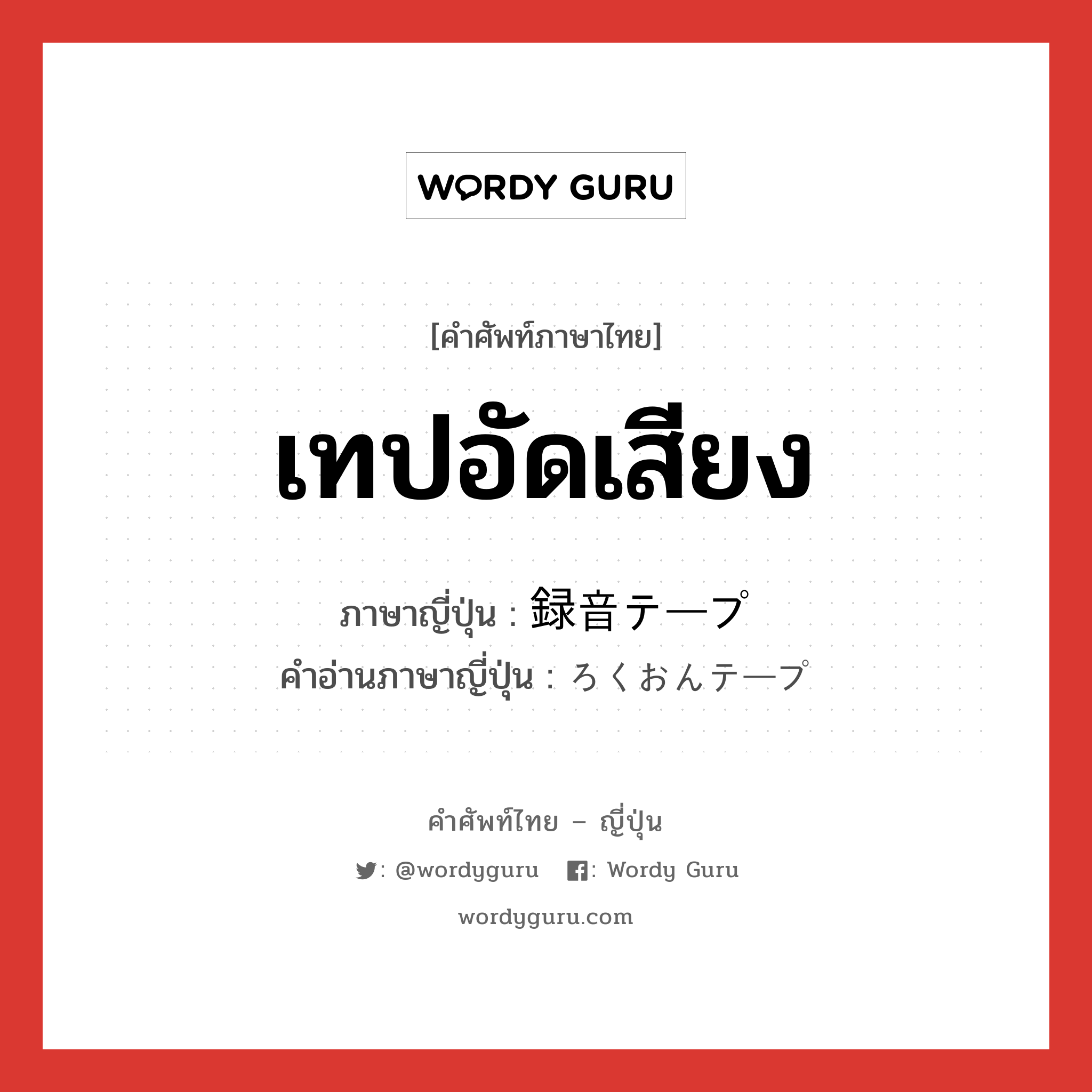 เทปอัดเสียง ภาษาญี่ปุ่นคืออะไร, คำศัพท์ภาษาไทย - ญี่ปุ่น เทปอัดเสียง ภาษาญี่ปุ่น 録音テープ คำอ่านภาษาญี่ปุ่น ろくおんテープ หมวด n หมวด n