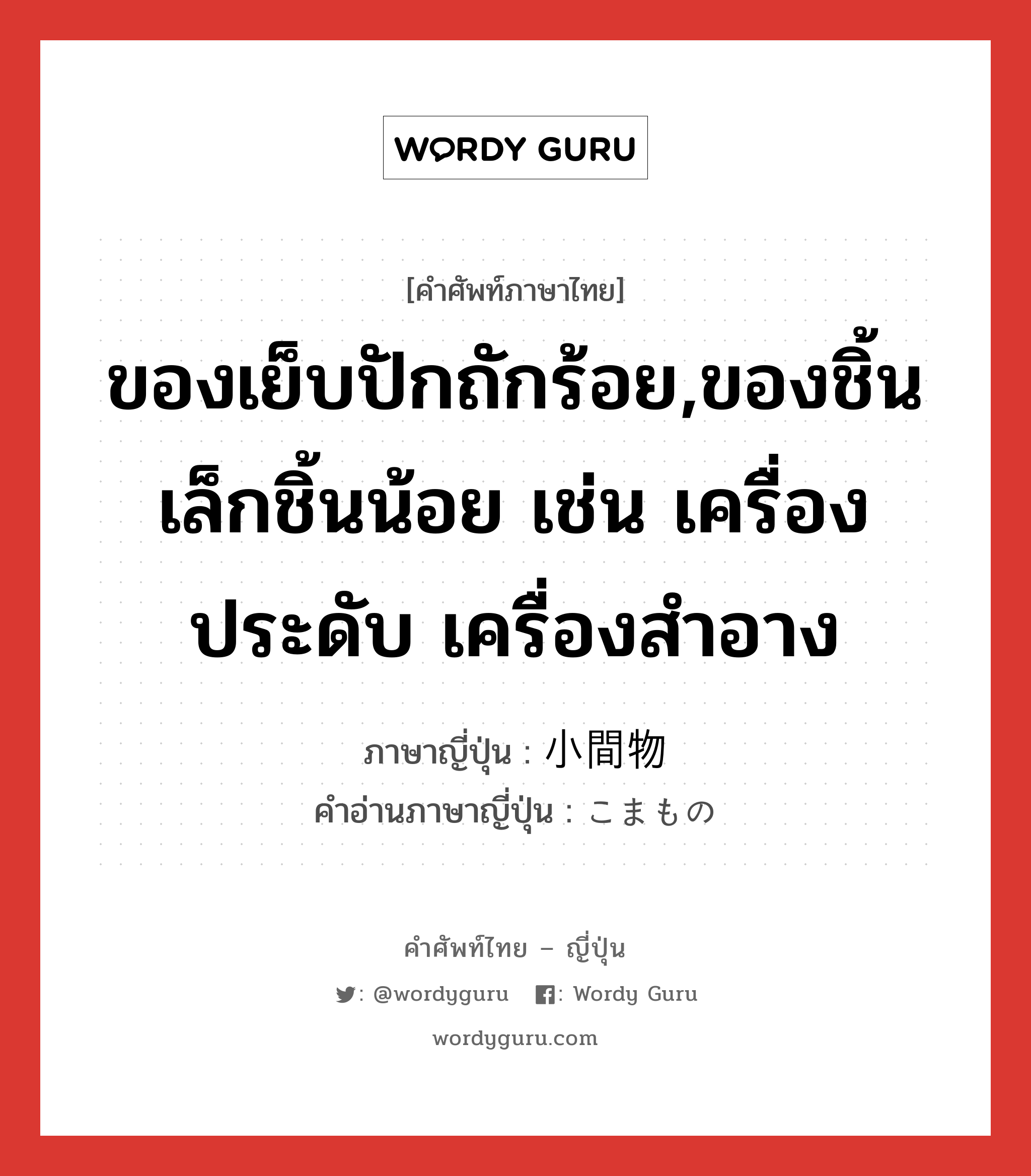 ของเย็บปักถักร้อย,ของชิ้นเล็กชิ้นน้อย เช่น เครื่องประดับ เครื่องสำอาง ภาษาญี่ปุ่นคืออะไร, คำศัพท์ภาษาไทย - ญี่ปุ่น ของเย็บปักถักร้อย,ของชิ้นเล็กชิ้นน้อย เช่น เครื่องประดับ เครื่องสำอาง ภาษาญี่ปุ่น 小間物 คำอ่านภาษาญี่ปุ่น こまもの หมวด n หมวด n