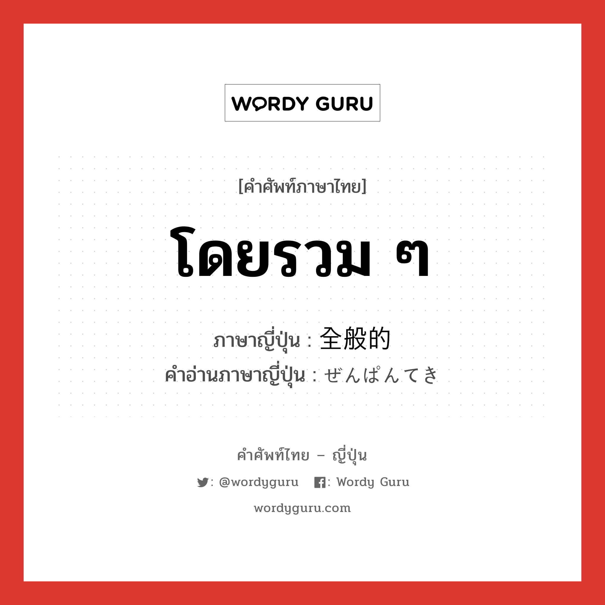 โดยรวม ๆ ภาษาญี่ปุ่นคืออะไร, คำศัพท์ภาษาไทย - ญี่ปุ่น โดยรวม ๆ ภาษาญี่ปุ่น 全般的 คำอ่านภาษาญี่ปุ่น ぜんぱんてき หมวด adj-na หมวด adj-na