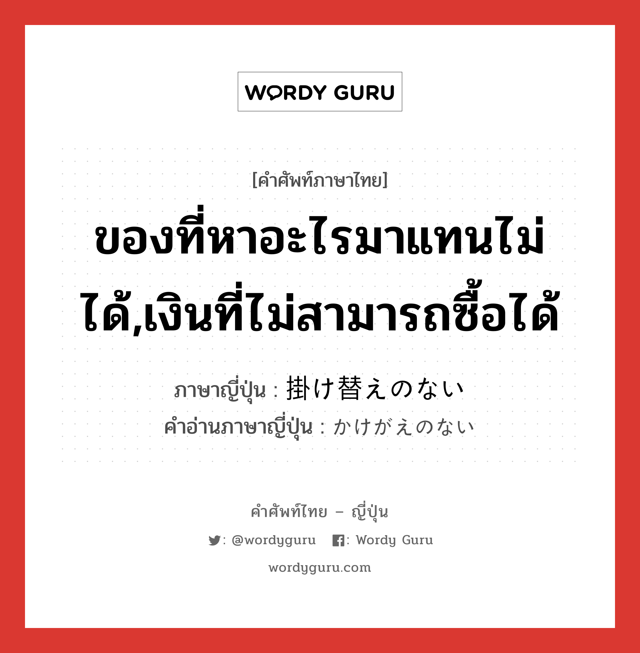 ของที่หาอะไรมาแทนไม่ได้,เงินที่ไม่สามารถซื้อได้ ภาษาญี่ปุ่นคืออะไร, คำศัพท์ภาษาไทย - ญี่ปุ่น ของที่หาอะไรมาแทนไม่ได้,เงินที่ไม่สามารถซื้อได้ ภาษาญี่ปุ่น 掛け替えのない คำอ่านภาษาญี่ปุ่น かけがえのない หมวด adj-f หมวด adj-f