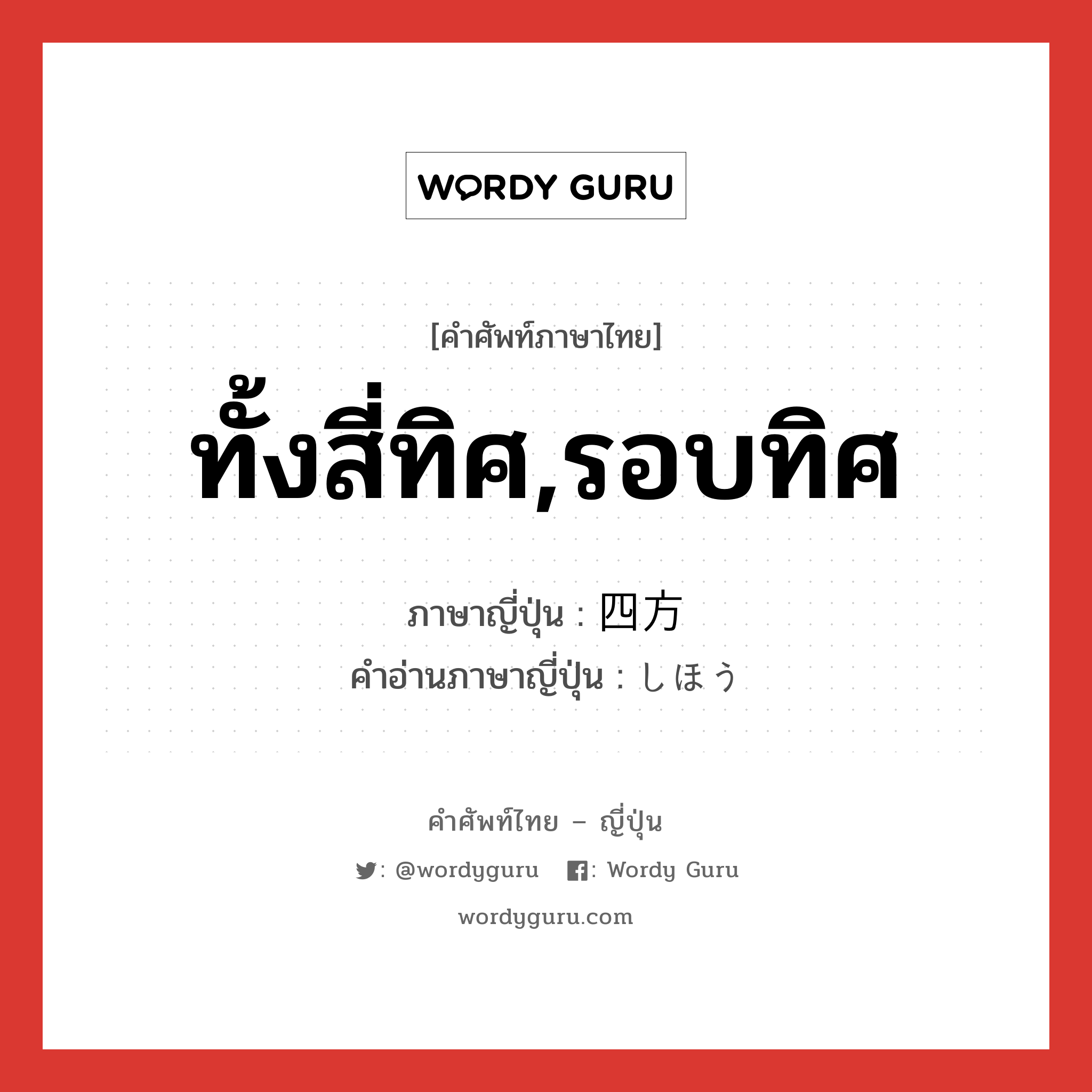 ทั้งสี่ทิศ,รอบทิศ ภาษาญี่ปุ่นคืออะไร, คำศัพท์ภาษาไทย - ญี่ปุ่น ทั้งสี่ทิศ,รอบทิศ ภาษาญี่ปุ่น 四方 คำอ่านภาษาญี่ปุ่น しほう หมวด n หมวด n