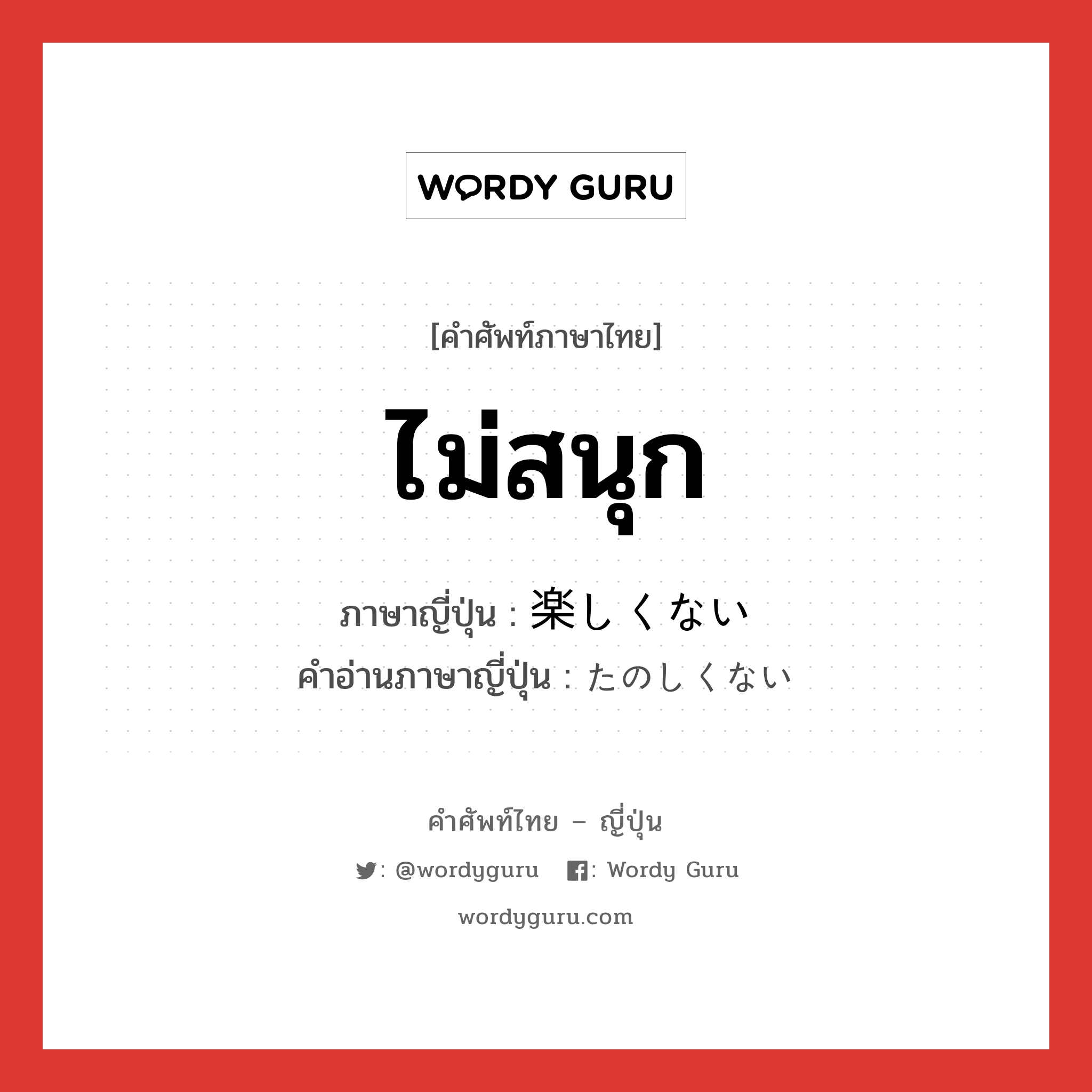 ไม่สนุก ภาษาญี่ปุ่นคืออะไร, คำศัพท์ภาษาไทย - ญี่ปุ่น ไม่สนุก ภาษาญี่ปุ่น 楽しくない คำอ่านภาษาญี่ปุ่น たのしくない หมวด n หมวด n