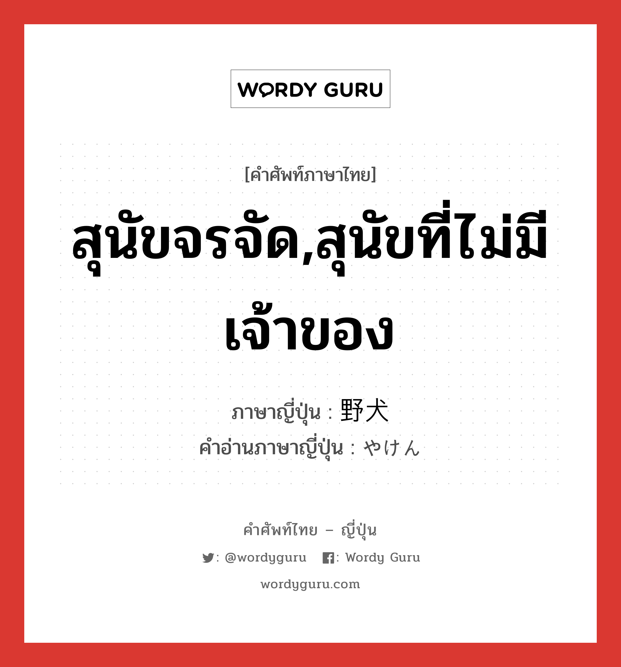 สุนัขจรจัด,สุนัขที่ไม่มีเจ้าของ ภาษาญี่ปุ่นคืออะไร, คำศัพท์ภาษาไทย - ญี่ปุ่น สุนัขจรจัด,สุนัขที่ไม่มีเจ้าของ ภาษาญี่ปุ่น 野犬 คำอ่านภาษาญี่ปุ่น やけん หมวด n หมวด n